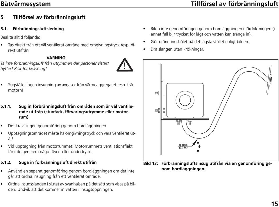 Rikta inte genomföringen genom bordläggningen i färdriktningen (i annat fall blir trycket för lågt och vatten kan tränga in). Gör dräneringshålet på det lägsta stället enligt bilden.
