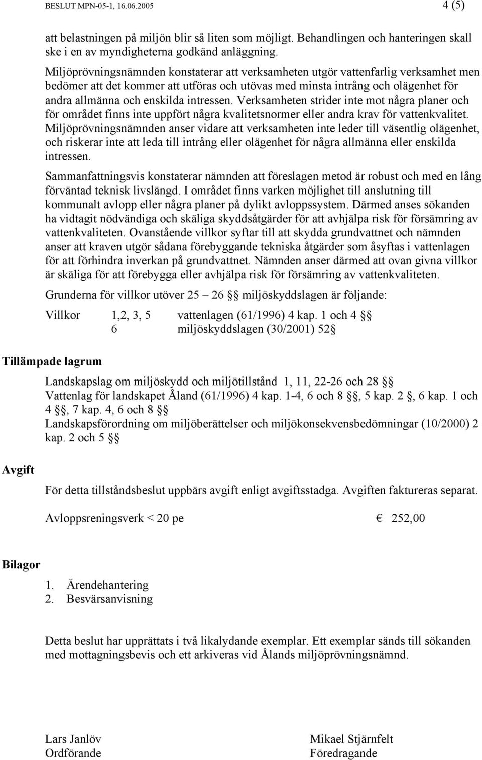 intressen. Verksamheten strider inte mot några planer och för området finns inte uppfört några kvalitetsnormer eller andra krav för vattenkvalitet.