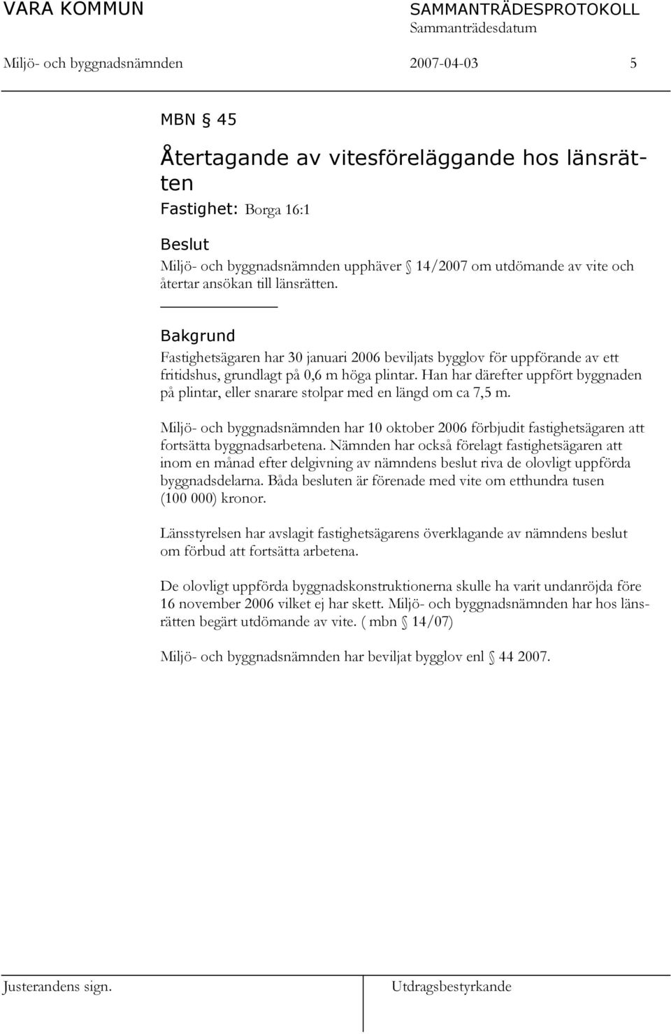 Han har därefter uppfört byggnaden på plintar, eller snarare stolpar med en längd om ca 7,5 m. Miljö- och byggnadsnämnden har 10 oktober 2006 förbjudit fastighetsägaren att fortsätta byggnadsarbetena.