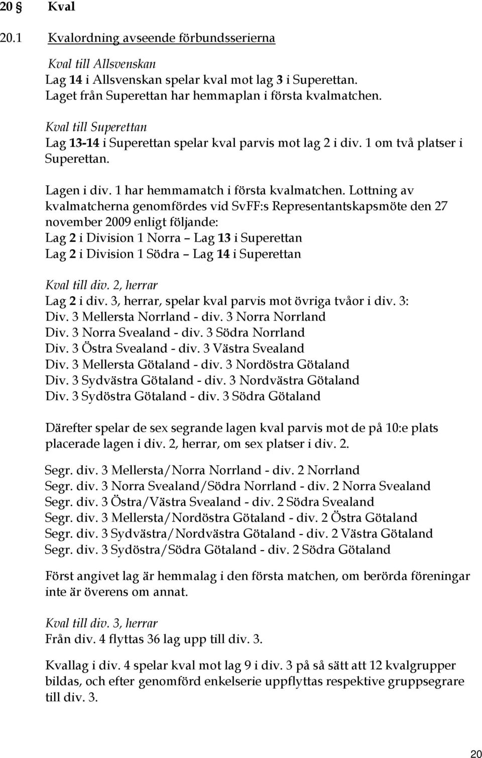 Lottning av kvalmatcherna genomfördes vid SvFF:s Representantskapsmöte den 27 november 2009 enligt följande: Lag 2 i Division 1 Norra Lag 13 i Superettan Lag 2 i Division 1 Södra Lag 14 i Superettan