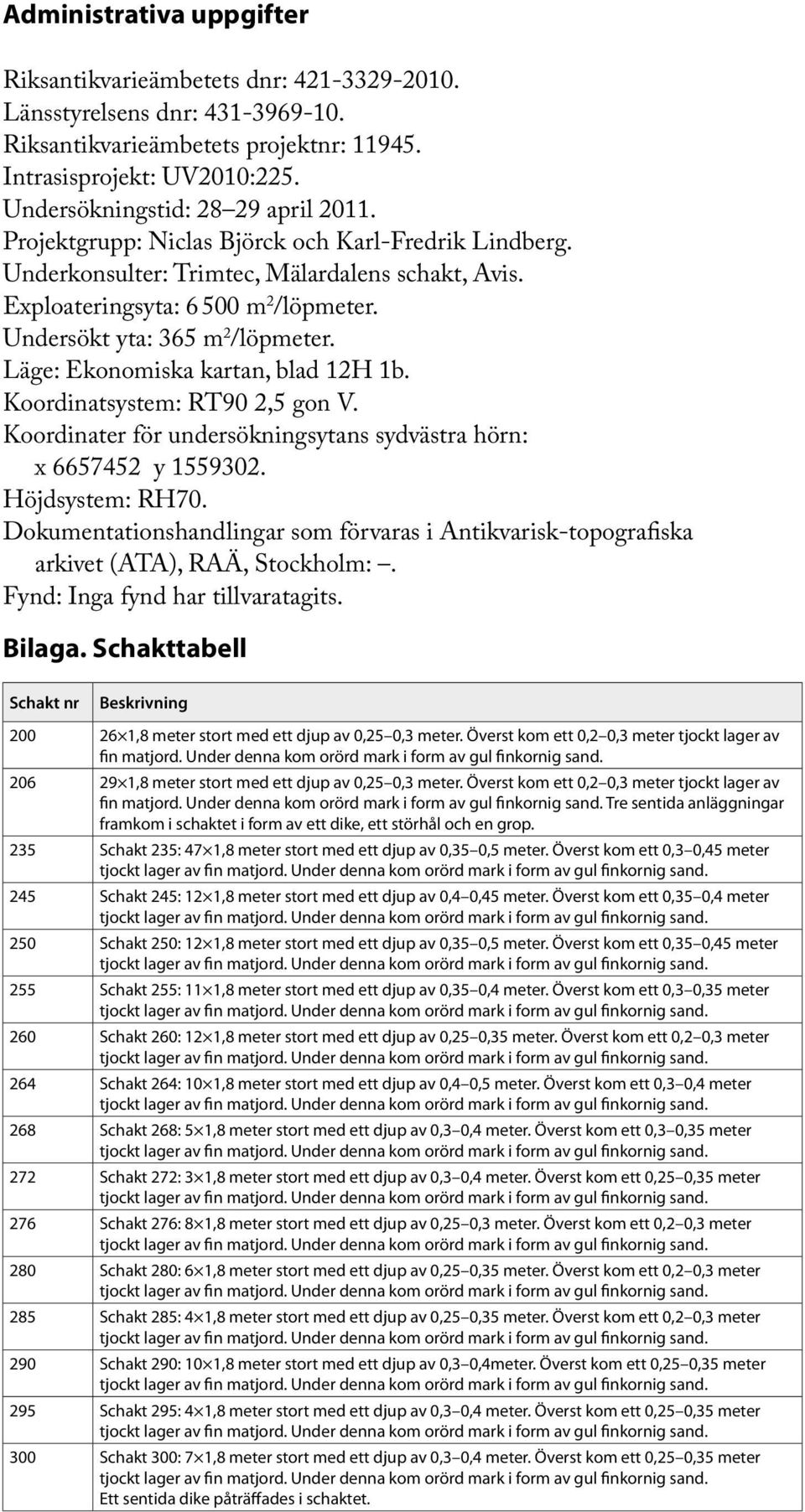 Undersökt yta: 365 m 2 /löpmeter. Läge: Ekonomiska kartan, blad 12H 1b. Koordinatsystem: RT90 2,5 gon V. Koordinater för undersökningsytans sydvästra hörn: x 6657452 y 1559302. Höjdsystem: RH70.