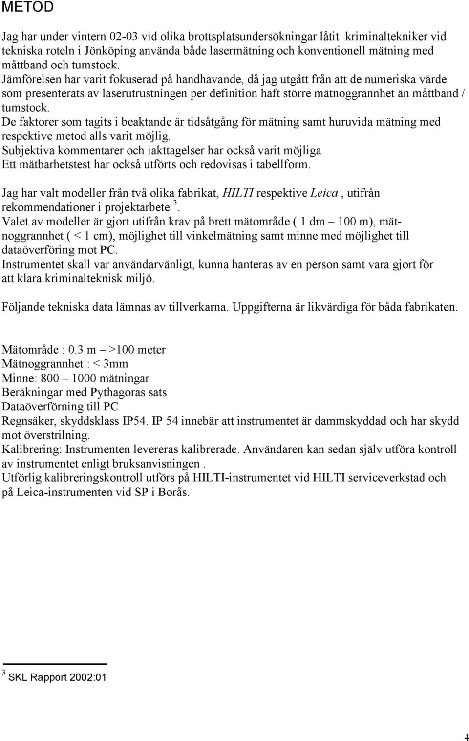 Jämförelsen har varit fokuserad på handhavande, då jag utgått från att de numeriska värde som presenterats av laserutrustningen per definition haft större mätnoggrannhet än måttband /  De faktorer