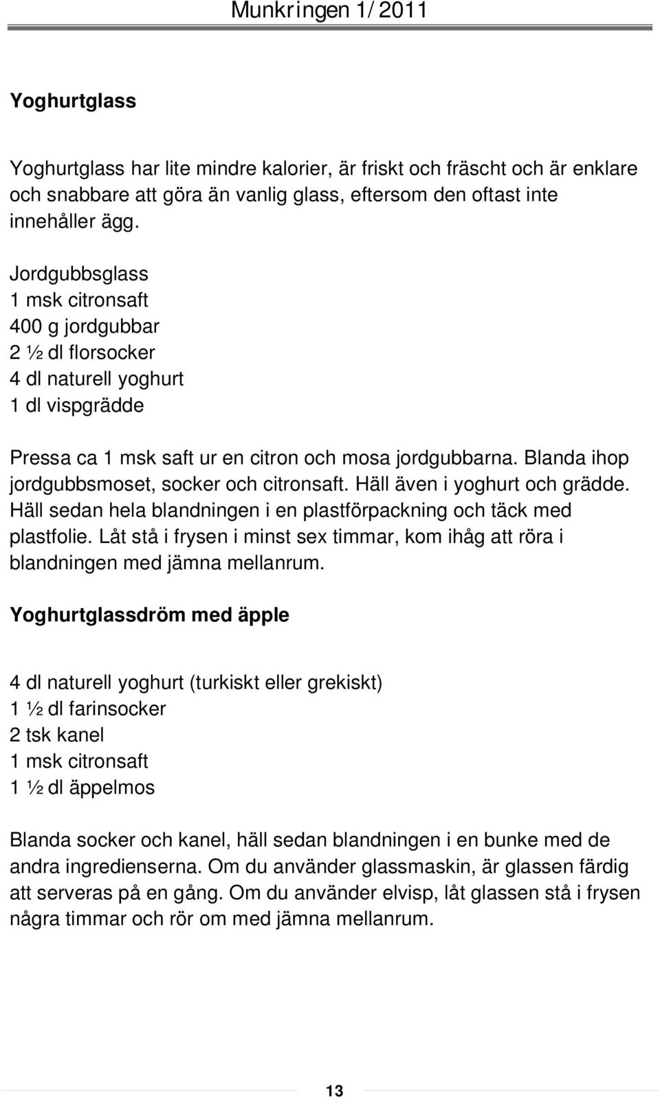Blanda ihop jordgubbsmoset, socker och citronsaft. Häll även i yoghurt och grädde. Häll sedan hela blandningen i en plastförpackning och täck med plastfolie.