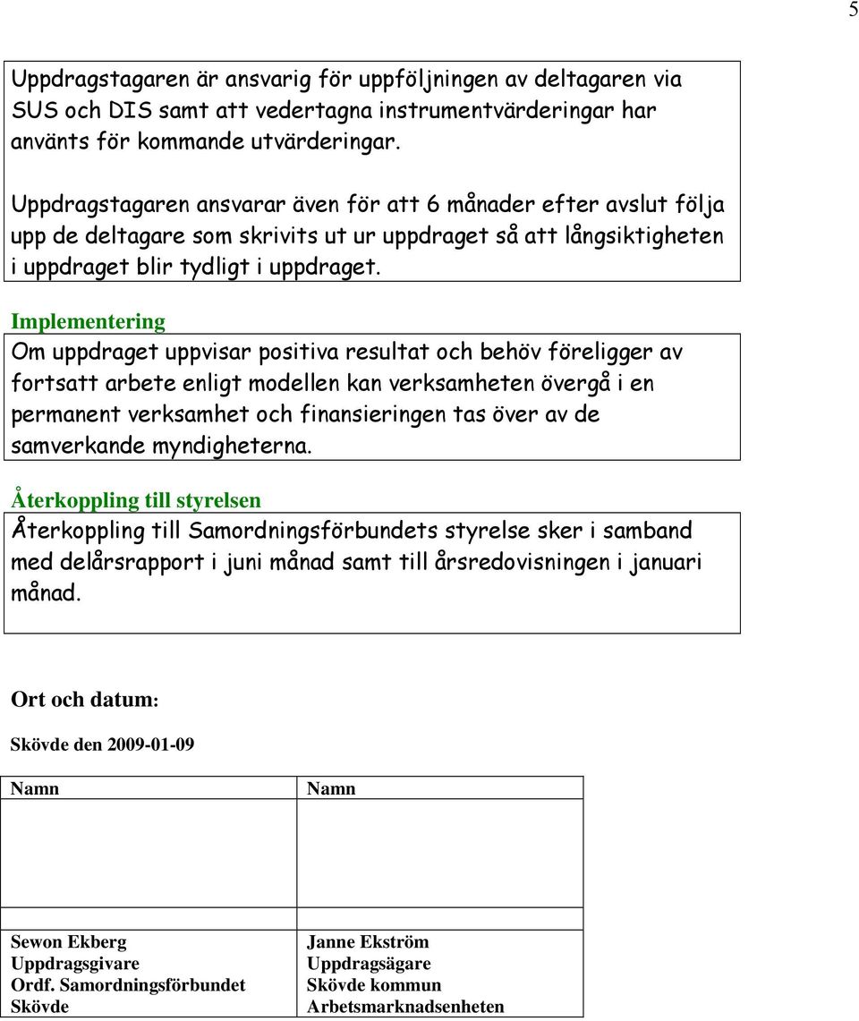 Implementering Om uppdraget uppvisar positiva resultat och behöv föreligger av fortsatt arbete enligt modellen kan verksamheten övergå i en permanent verksamhet och finansieringen tas över av de