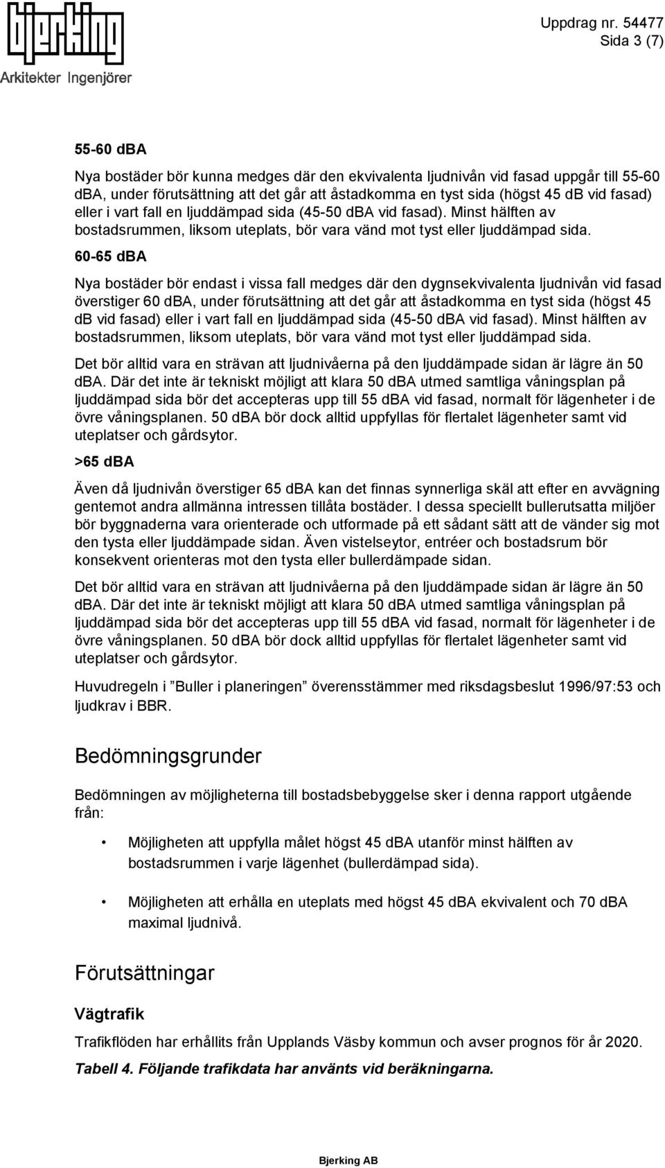 60-65 dba Nya bostäder bör endast i vissa fall medges där den dygnsekvivalenta ljudnivån vid fasad överstiger 60 dba, under förutsättning att det går att åstadkomma en tyst sida (högst 45 db vid