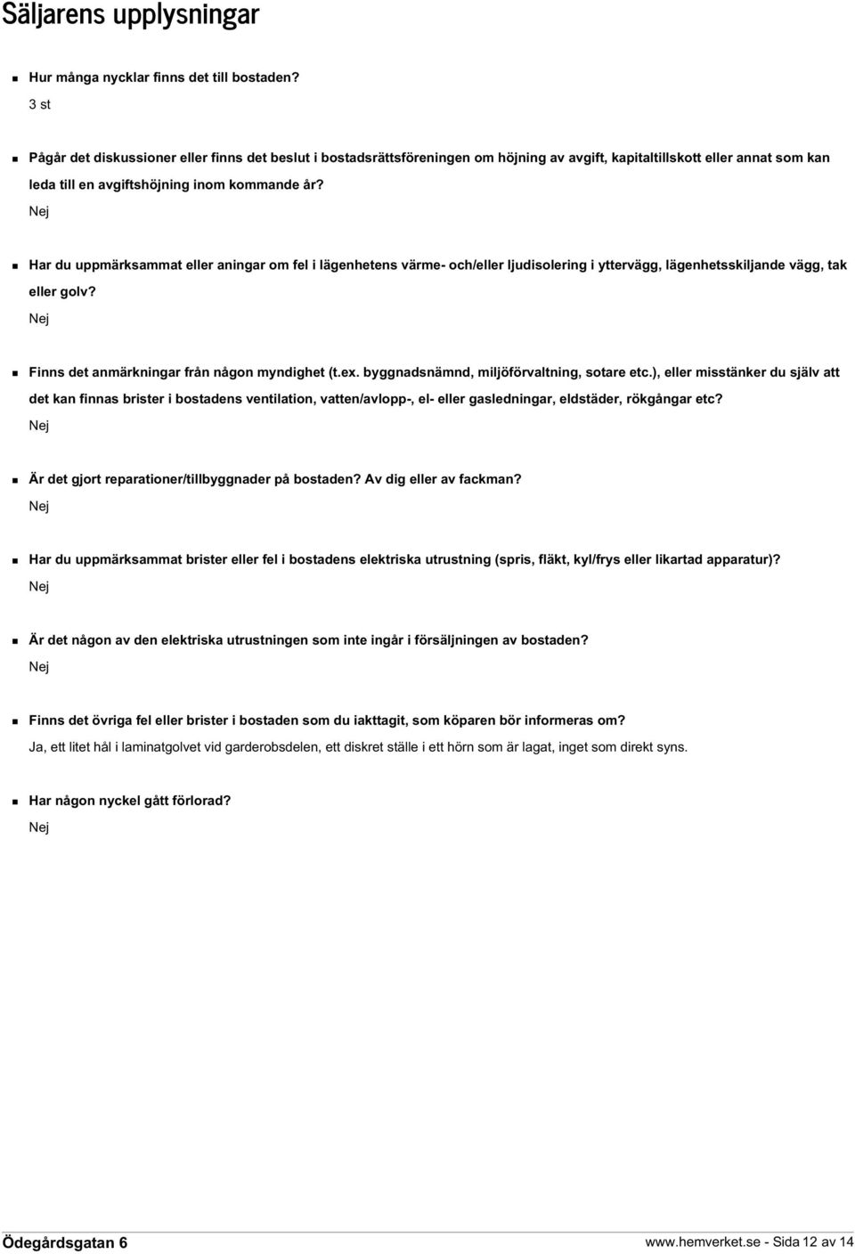 Nej Har du uppmärksammat eller aningar om fel i lägenhetens värme- och/eller ljudisolering i yttervägg, lägenhetsskiljande vägg, tak eller golv? Nej Finns det anmärkningar från någon myndighet (t.ex.