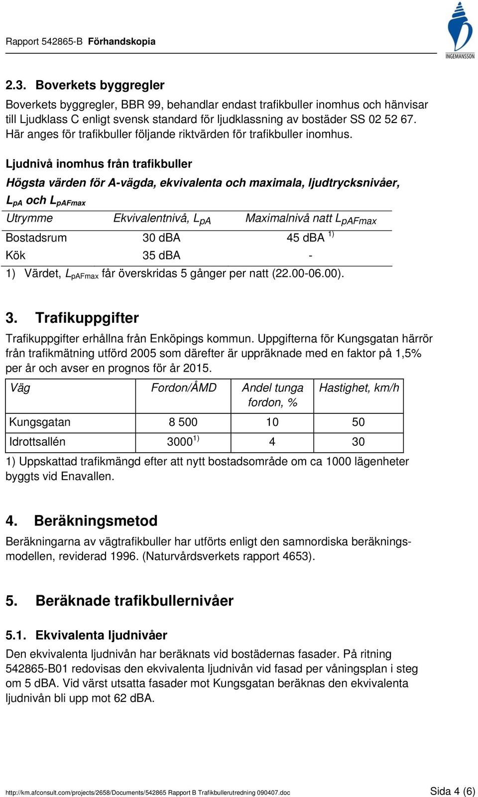 Ljudnivå inomhus från trafikbuller Högsta värden för A-vägda, ekvivalenta och maximala, ljudtrycksnivåer, L pa och L pafmax Utrymme Ekvivalentnivå, L pa Maximalnivå natt L pafmax Bostadsrum 30 dba 45