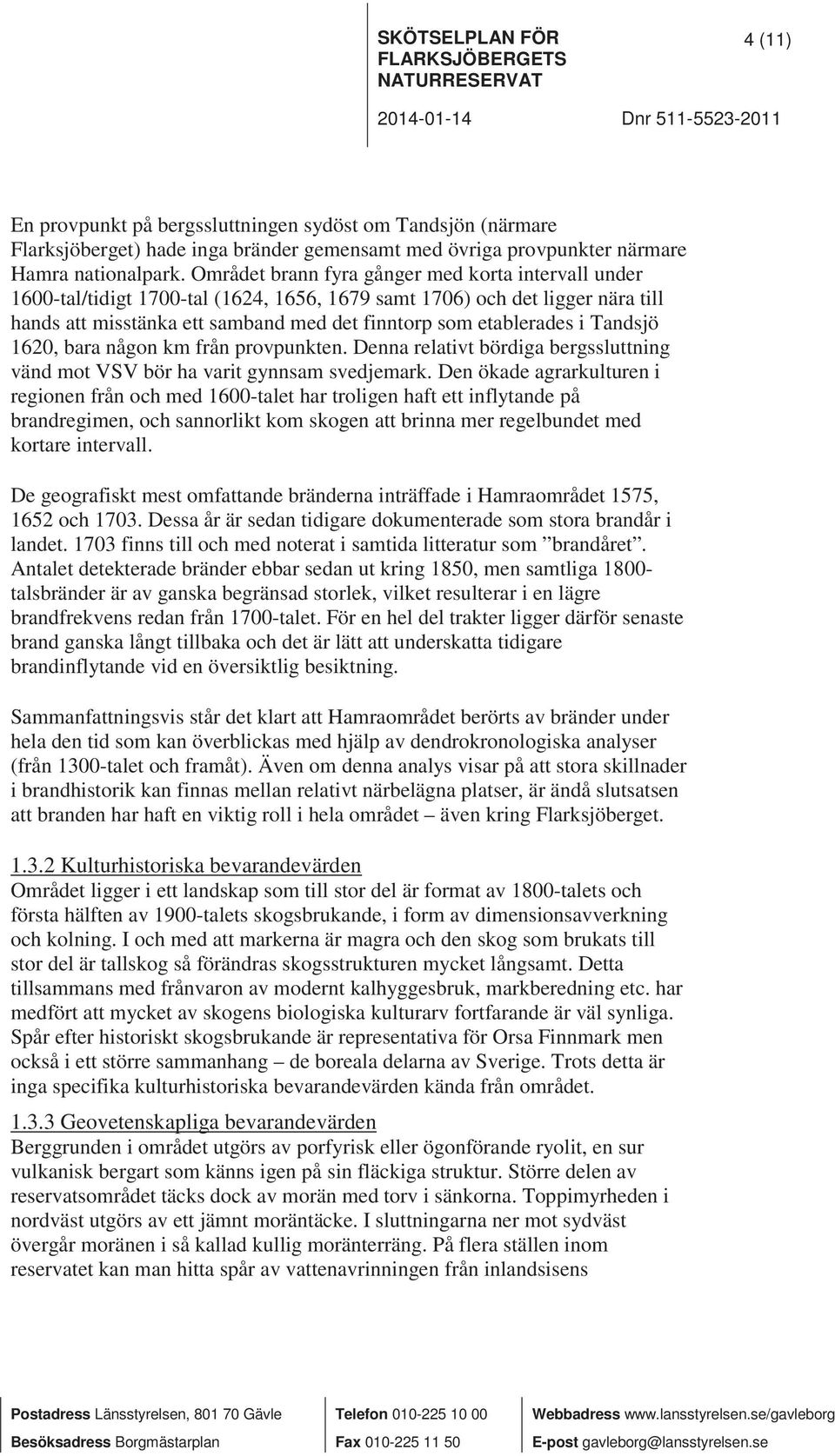 Området brann fyra gånger med korta intervall under 1600-tal/tidigt 1700-tal (1624, 1656, 1679 samt 1706) och det ligger nära till hands att misstänka ett samband med det finntorp som etablerades i