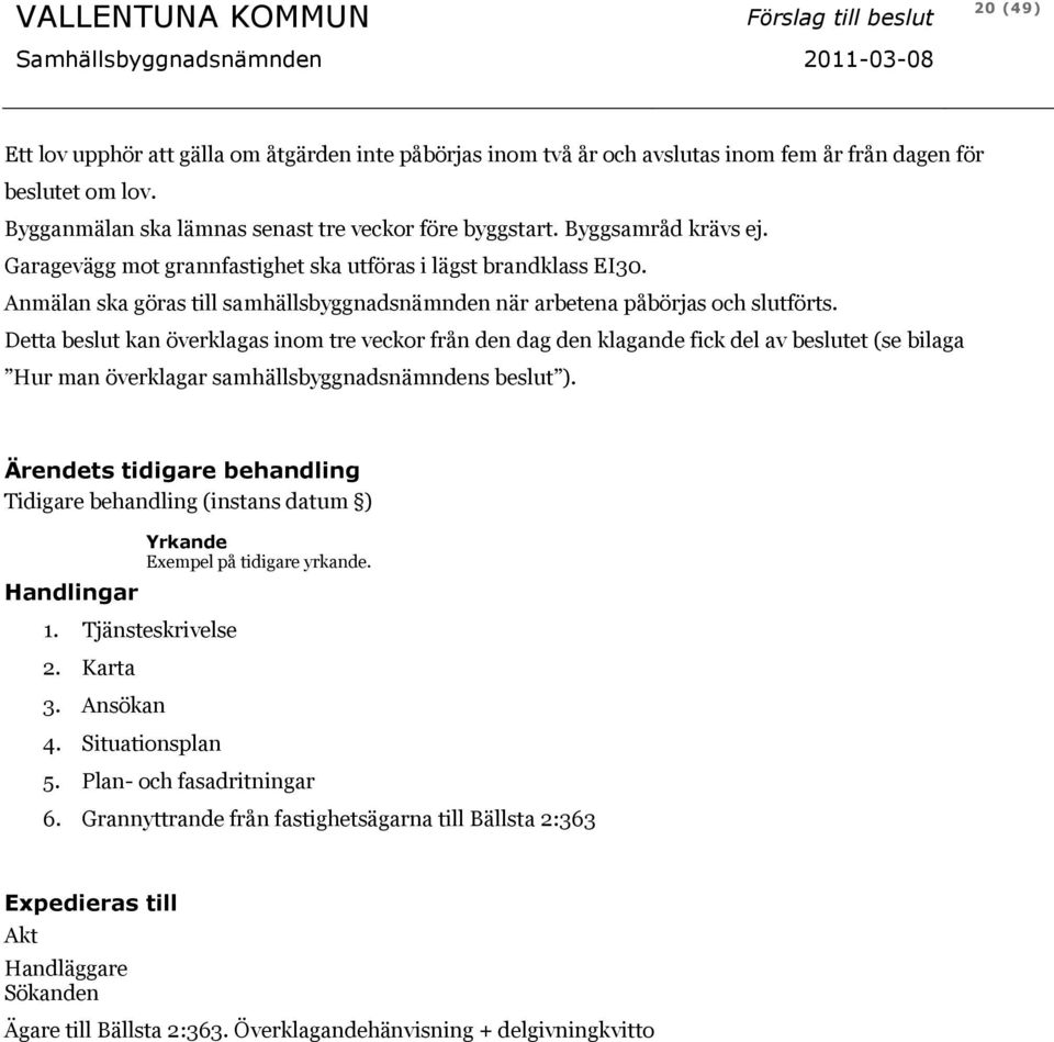 Detta beslut kan överklagas inom tre veckor från den dag den klagande fick del av beslutet (se bilaga Hur man överklagar samhällsbyggnadsnämndens beslut ). 1. Tjänsteskrivelse 2. Karta 3.