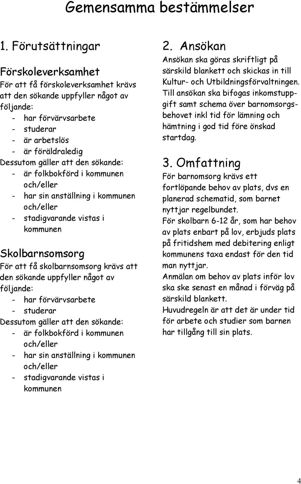 att den sökande: - är folkbokförd i kommunen och/eller - har sin anställning i kommunen och/eller - stadigvarande vistas i kommunen Skolbarnsomsorg För att få skolbarnsomsorg krävs att den sökande