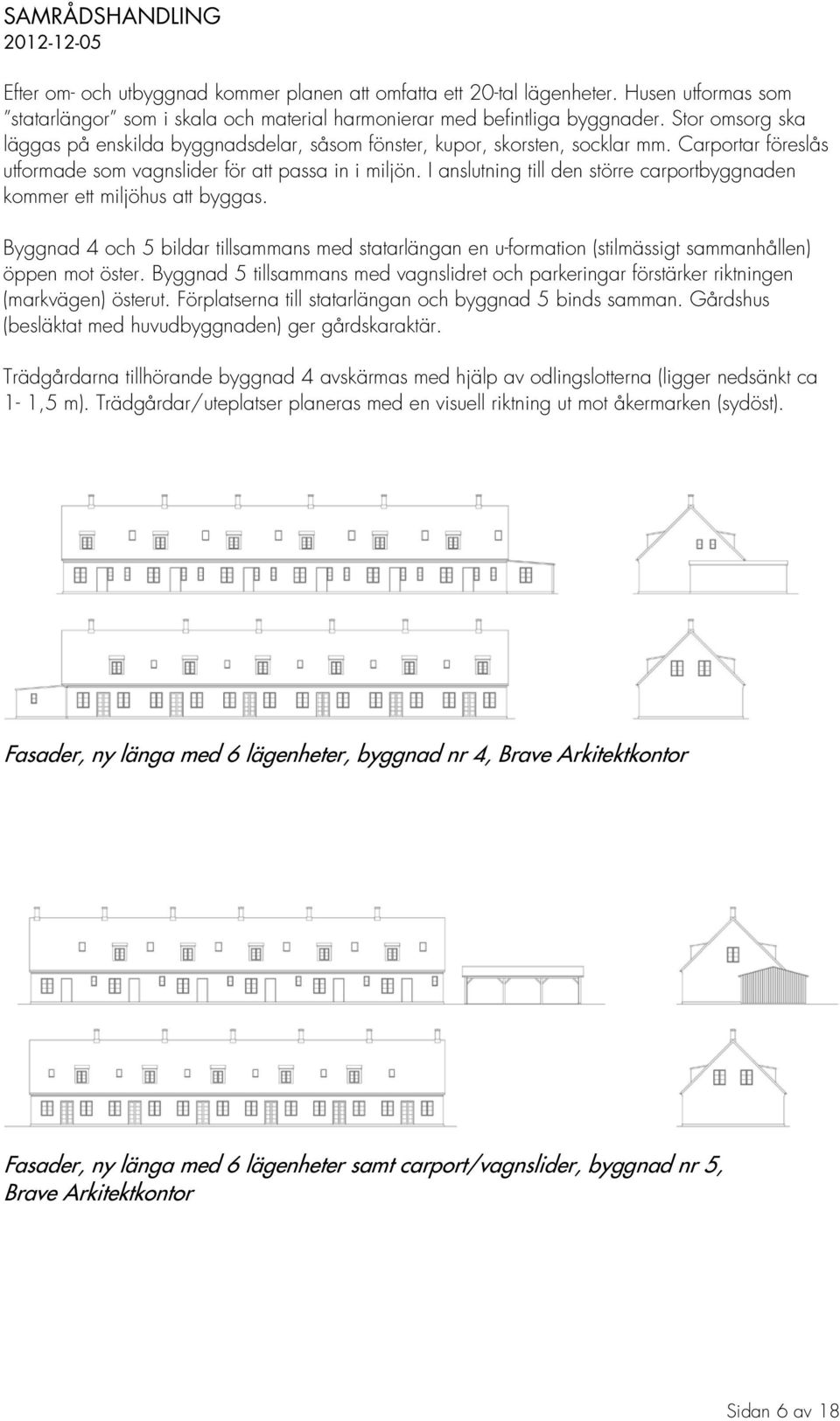 I anslutning till den större carportbyggnaden kommer ett miljöhus att byggas. Byggnad 4 och 5 bildar tillsammans med statarlängan en u-formation (stilmässigt sammanhållen) öppen mot öster.