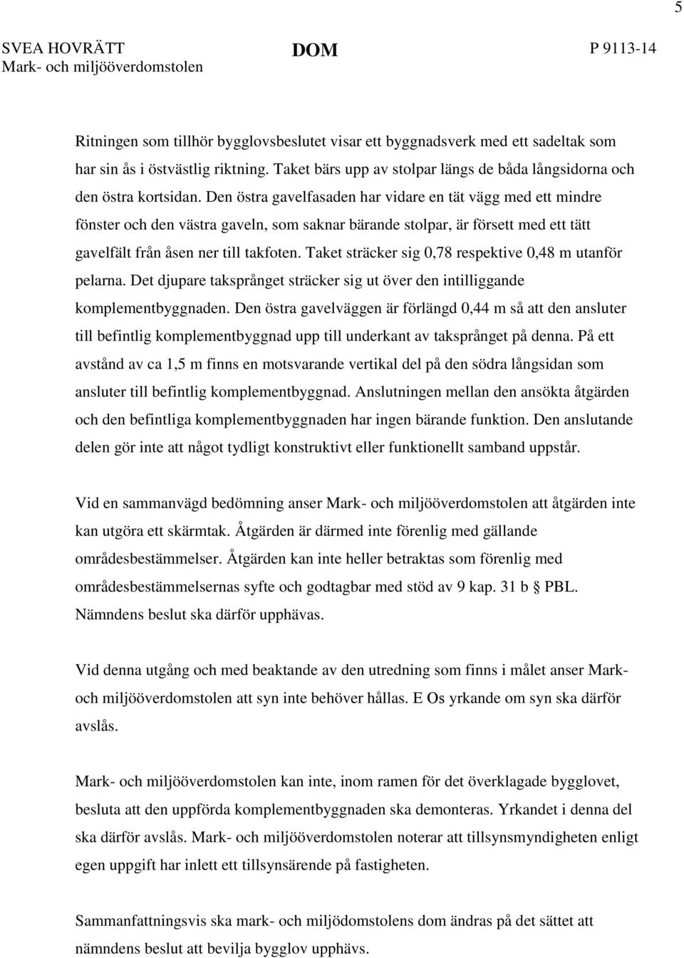 Den östra gavelfasaden har vidare en tät vägg med ett mindre fönster och den västra gaveln, som saknar bärande stolpar, är försett med ett tätt gavelfält från åsen ner till takfoten.