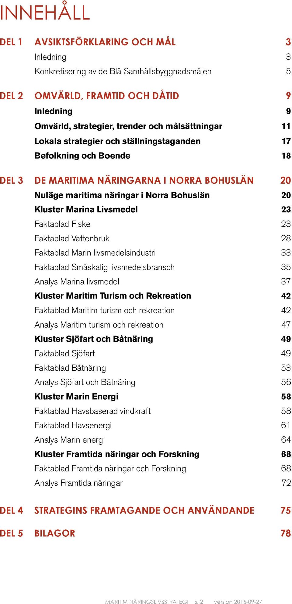 Faktablad Fiske 23 Faktablad Vattenbruk 28 Faktablad Marin livsmedelsindustri 33 Faktablad Småskalig livsmedelsbransch 35 Analys Marina livsmedel 37 Kluster Maritim Turism och Rekreation 42 Faktablad