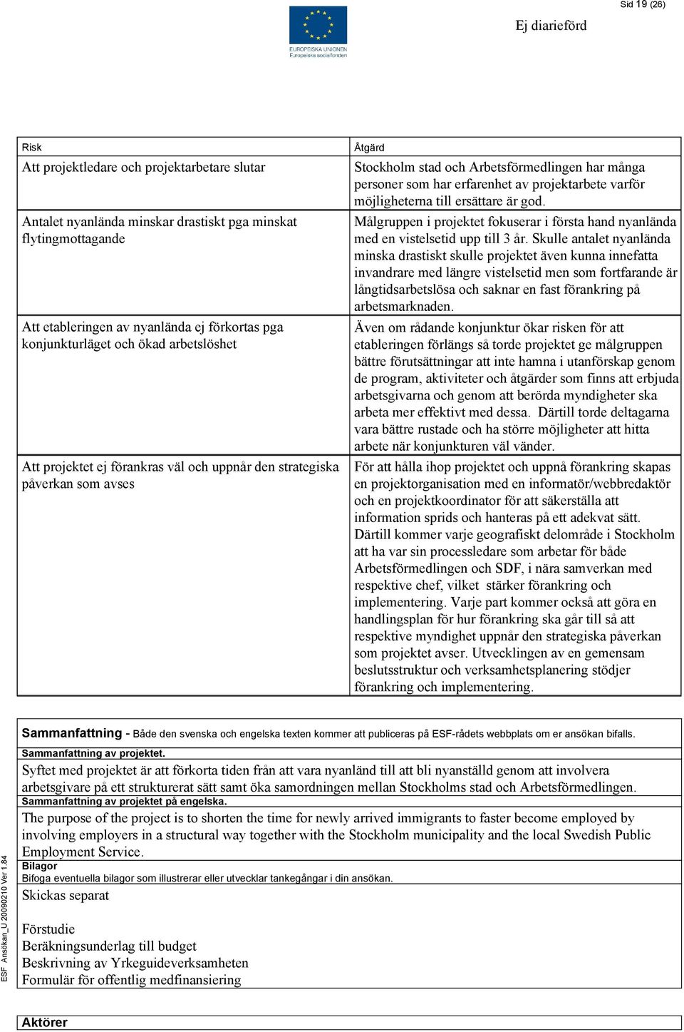 av projektarbete varför möjligheterna till ersättare är god. Målgruppen i projektet fokuserar i första hand nyanlända med en vistelsetid upp till 3 år.