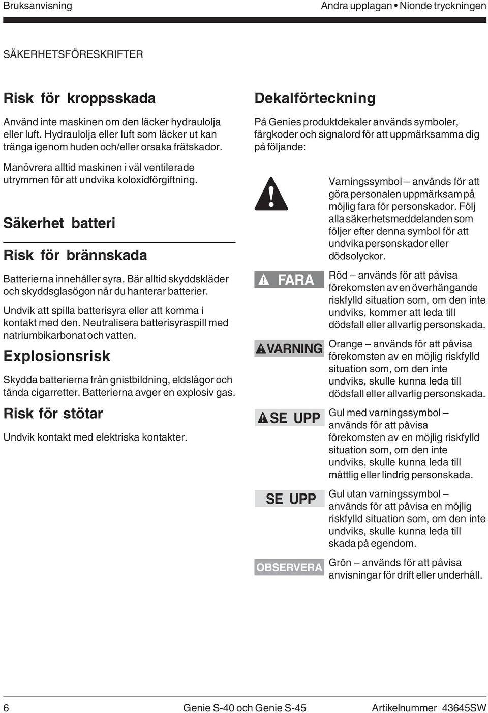 Säkerhet batteri Risk för brännskada Batterierna innehåller syra. Bär alltid skyddskläder och skyddsglasögon när du hanterar batterier. Undvik att spilla batterisyra eller att komma i kontakt med den.