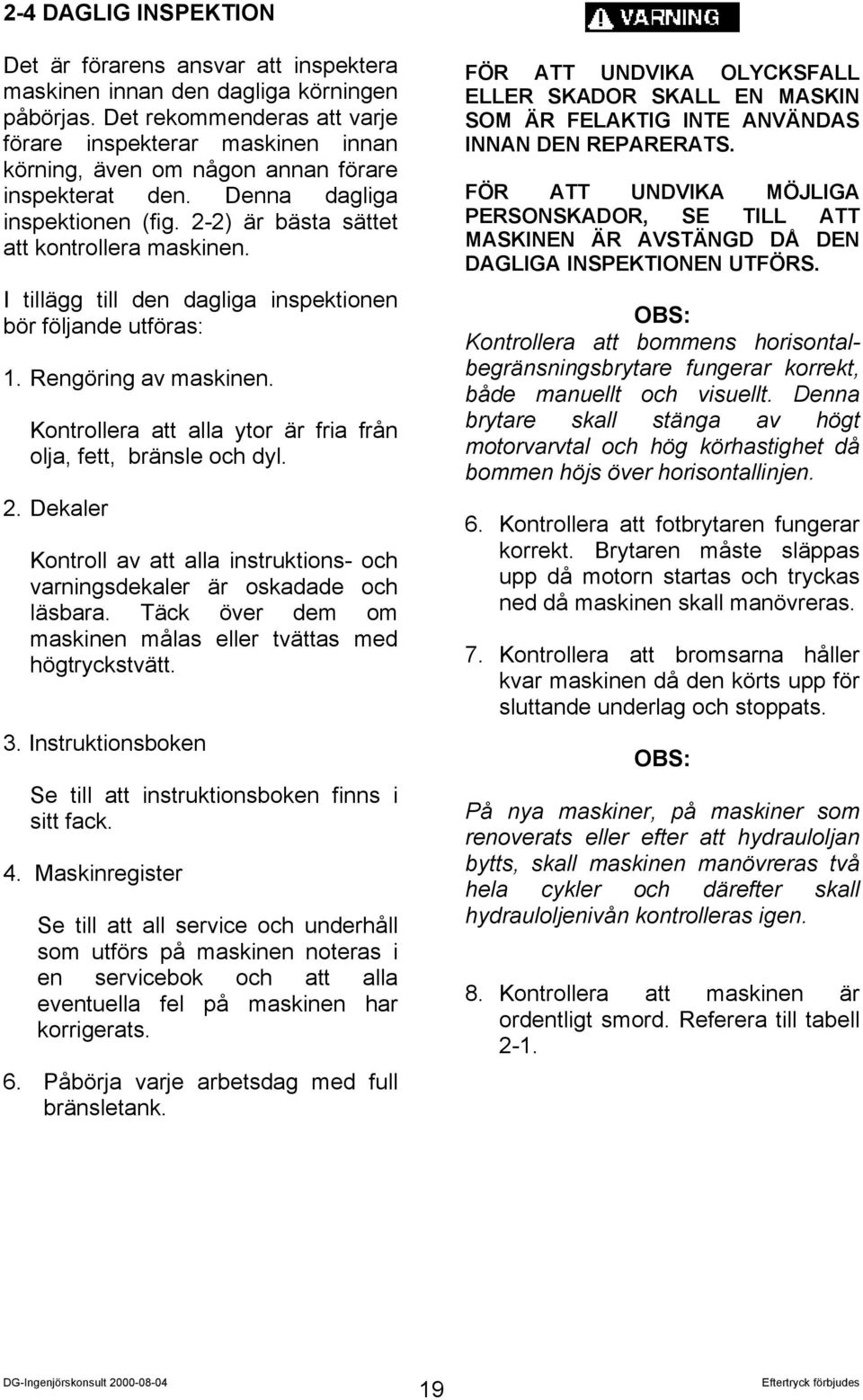 I tillägg till den dagliga inspektionen bör följande utföras: 1. Rengöring av maskinen. Kontrollera att alla ytor är fria från olja, fett, bränsle och dyl. 2.