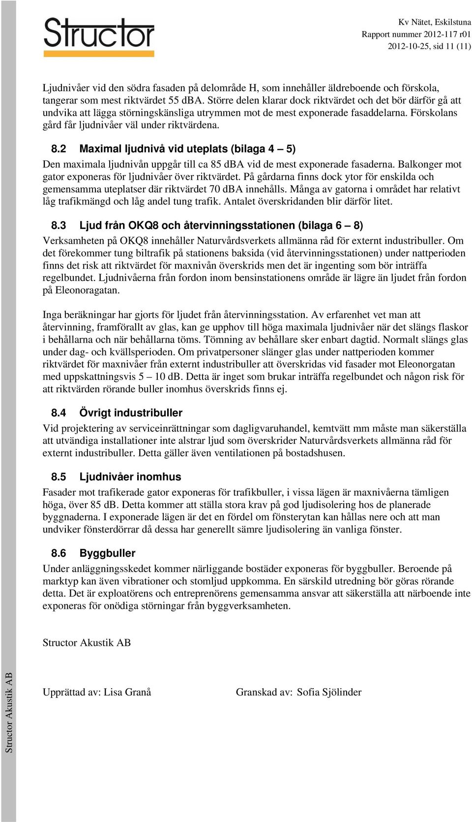 2 Maximal ljudnivå vid uteplats (bilaga 4 5) Den maximala ljudnivån uppgår till ca 85 dba vid de mest exponerade fasaderna. Balkonger mot gator exponeras för ljudnivåer över riktvärdet.