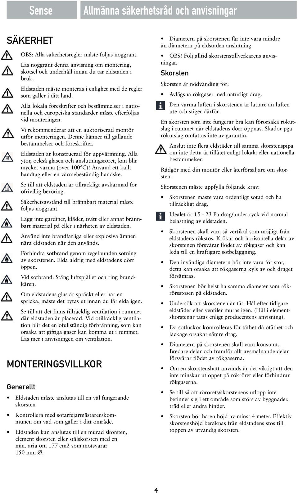 Vi rekommenderar att en auktoriserad montör utför monteringen. Denne känner till gällande bestämmelser och föreskrifter. Eldstaden är konstruerad för uppvärmning.