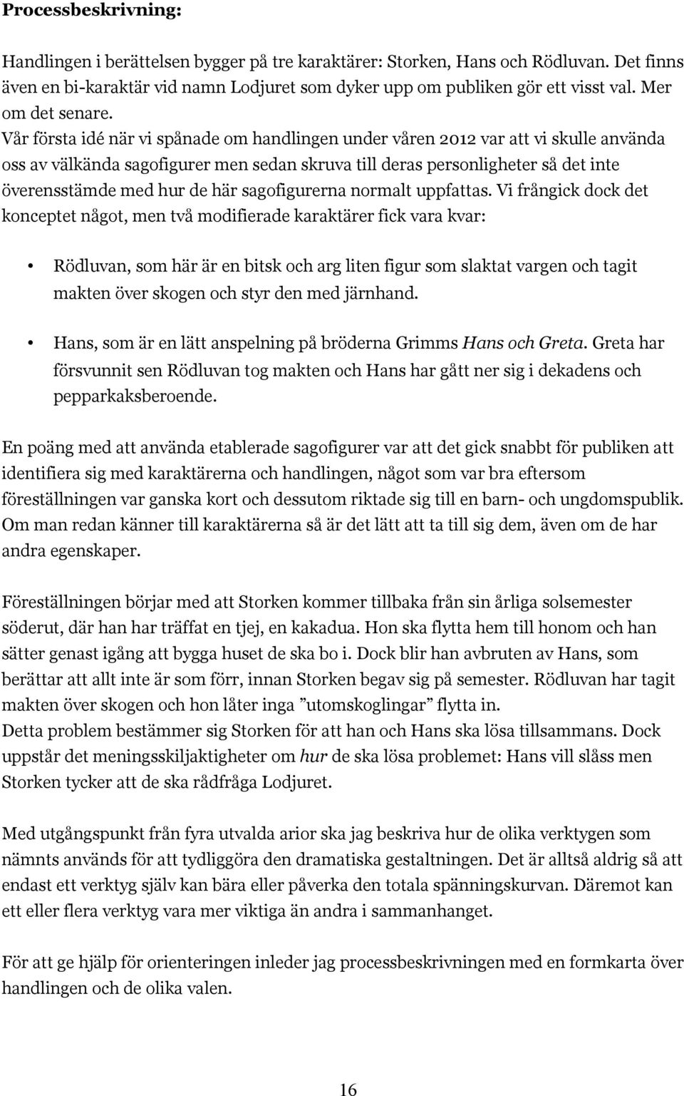 Vår första idé när vi spånade om handlingen under våren 2012 var att vi skulle använda oss av välkända sagofigurer men sedan skruva till deras personligheter så det inte överensstämde med hur de här