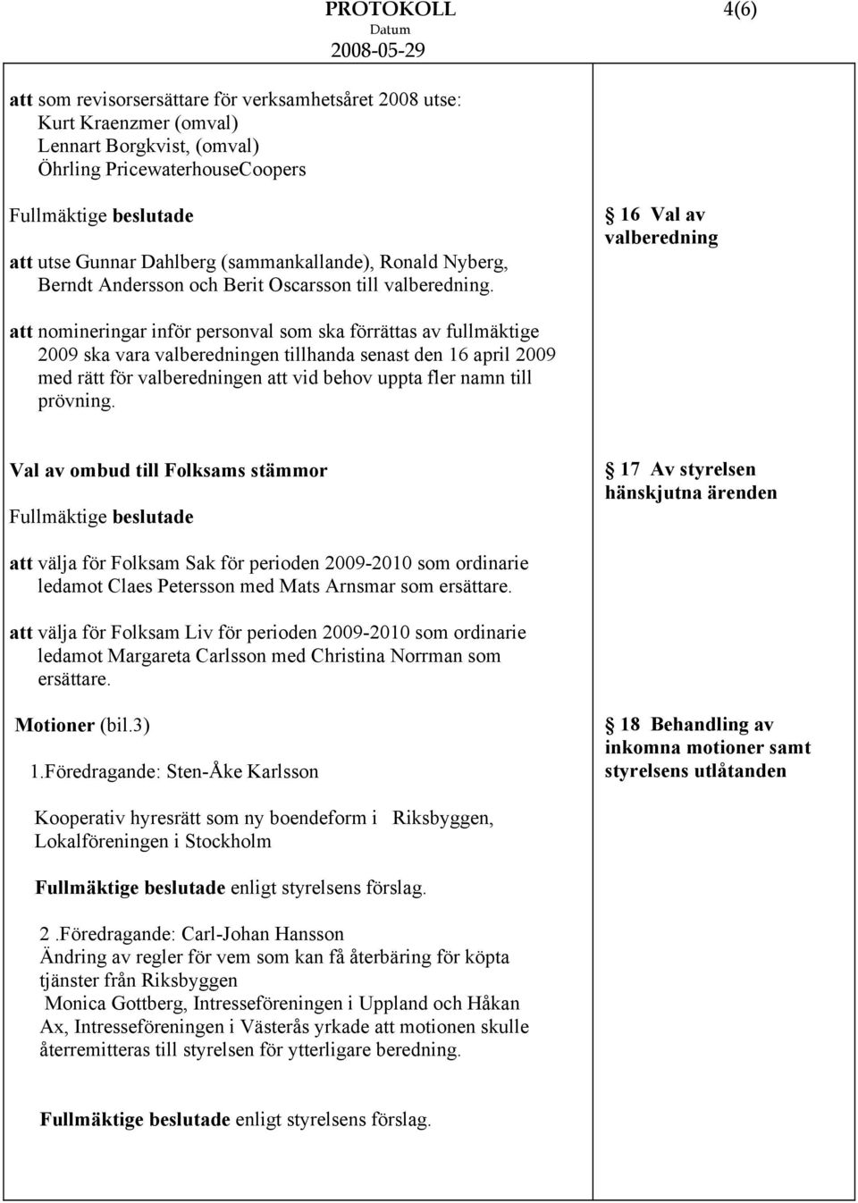 16 Val av valberedning att nomineringar inför personval som ska förrättas av fullmäktige 2009 ska vara valberedningen tillhanda senast den 16 april 2009 med rätt för valberedningen att vid behov