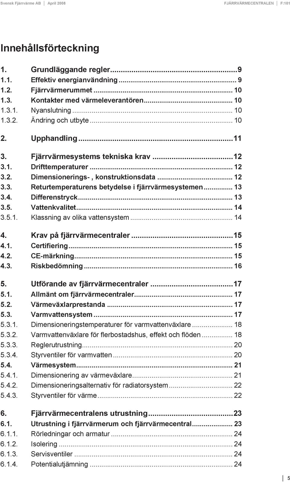 .. 13 3.4. Differenstryck... 13 3.5. Vattenkvalitet... 14 3.5.1. Klassning av olika vattensystem... 14 4. Krav på fjärrvärmecentraler... 15 4.1. Certifiering... 15 4.2. CE-märkning... 15 4.3. Riskbedömning.