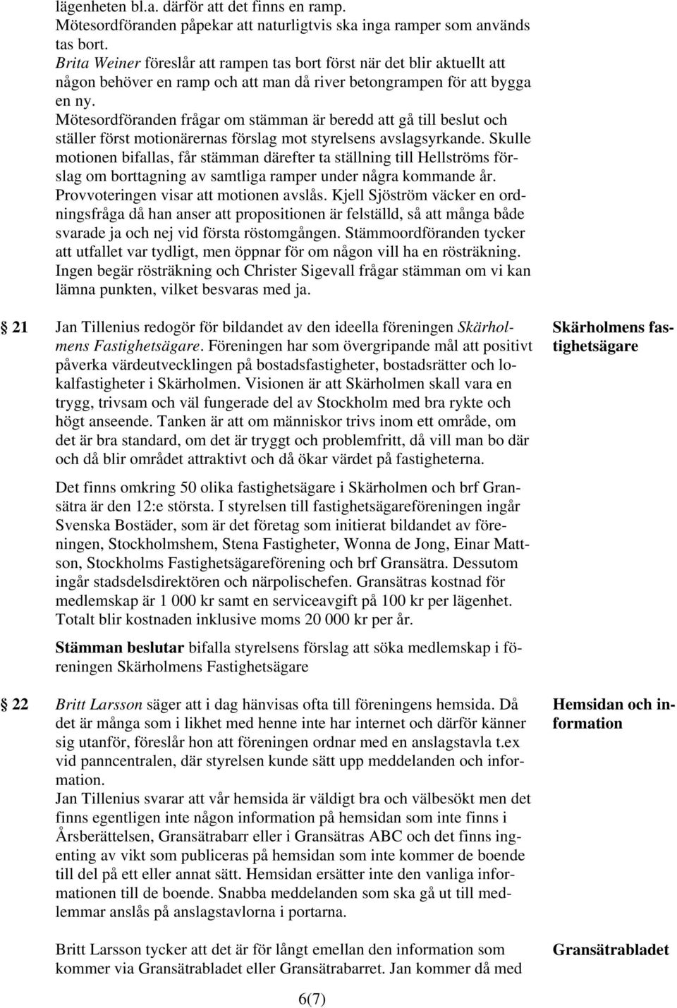 Mötesordföranden frågar om stämman är beredd att gå till beslut och ställer först motionärernas förslag mot styrelsens avslagsyrkande.