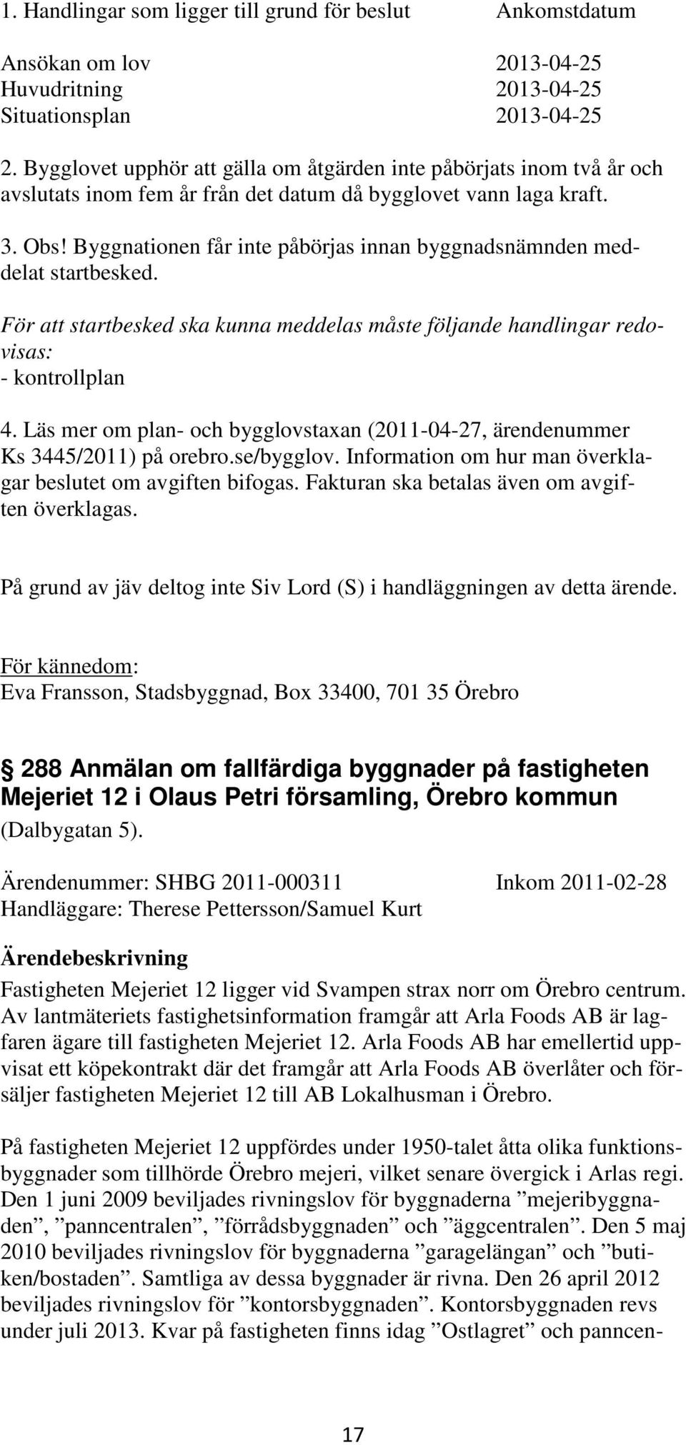 Byggnationen får inte påbörjas innan byggnadsnämnden meddelat startbesked. För att startbesked ska kunna meddelas måste följande handlingar redovisas: - kontrollplan 4.