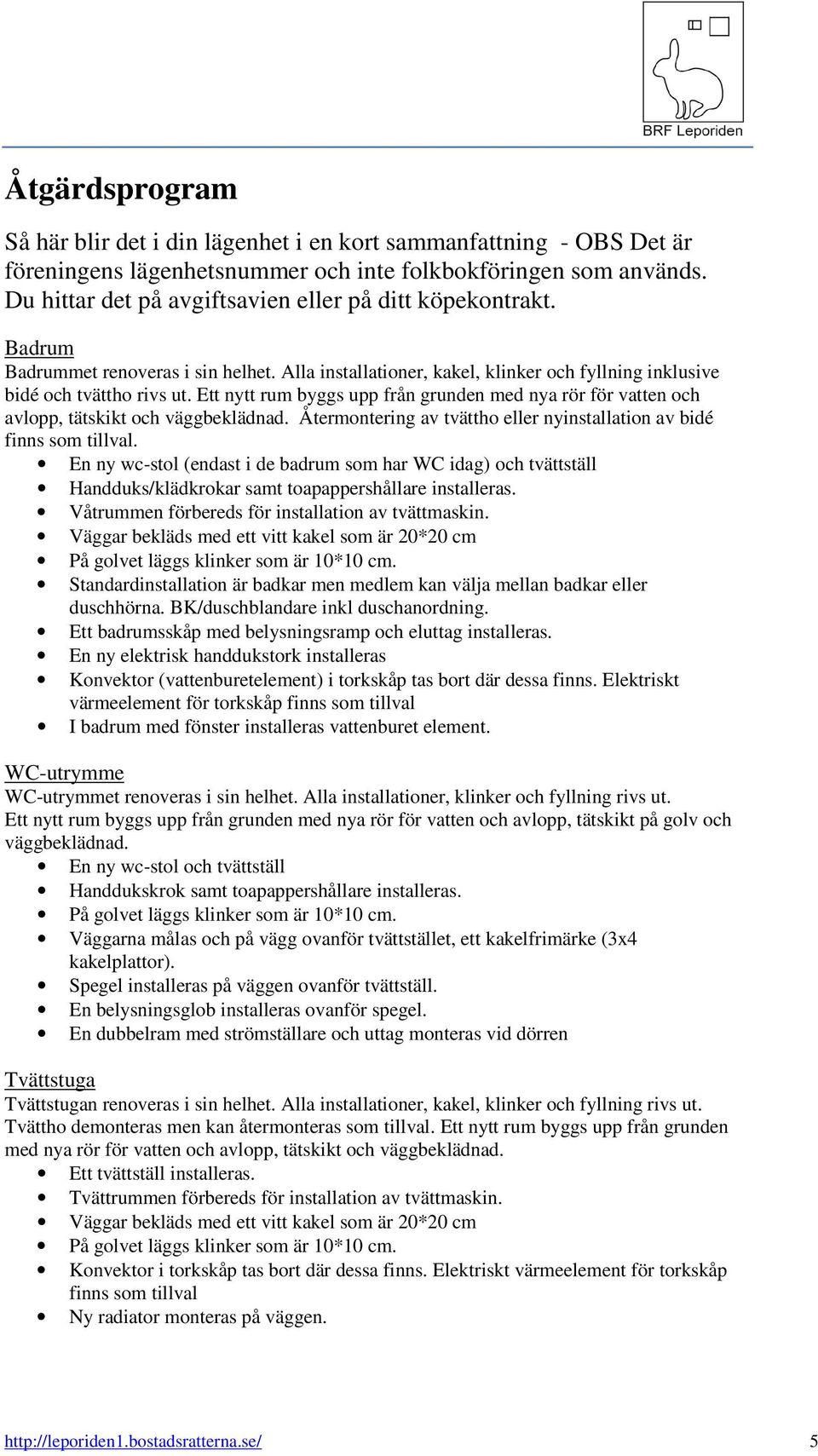 Ett nytt rum byggs upp från grunden med nya rör för vatten och avlopp, tätskikt och väggbeklädnad. Återmontering av tvättho eller nyinstallation av bidé finns som tillval.