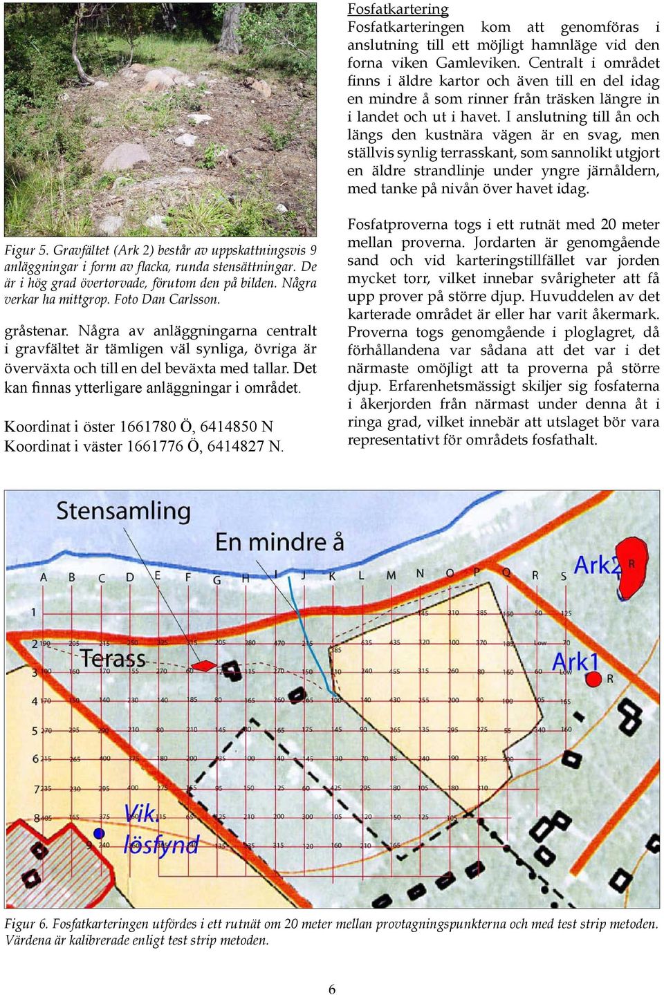 I anslutning till ån och längs den kustnära vägen är en svag, men ställvis synlig terrasskant, som sannolikt utgjort en äldre strandlinje under yngre järnåldern, med tanke på nivån över havet idag.