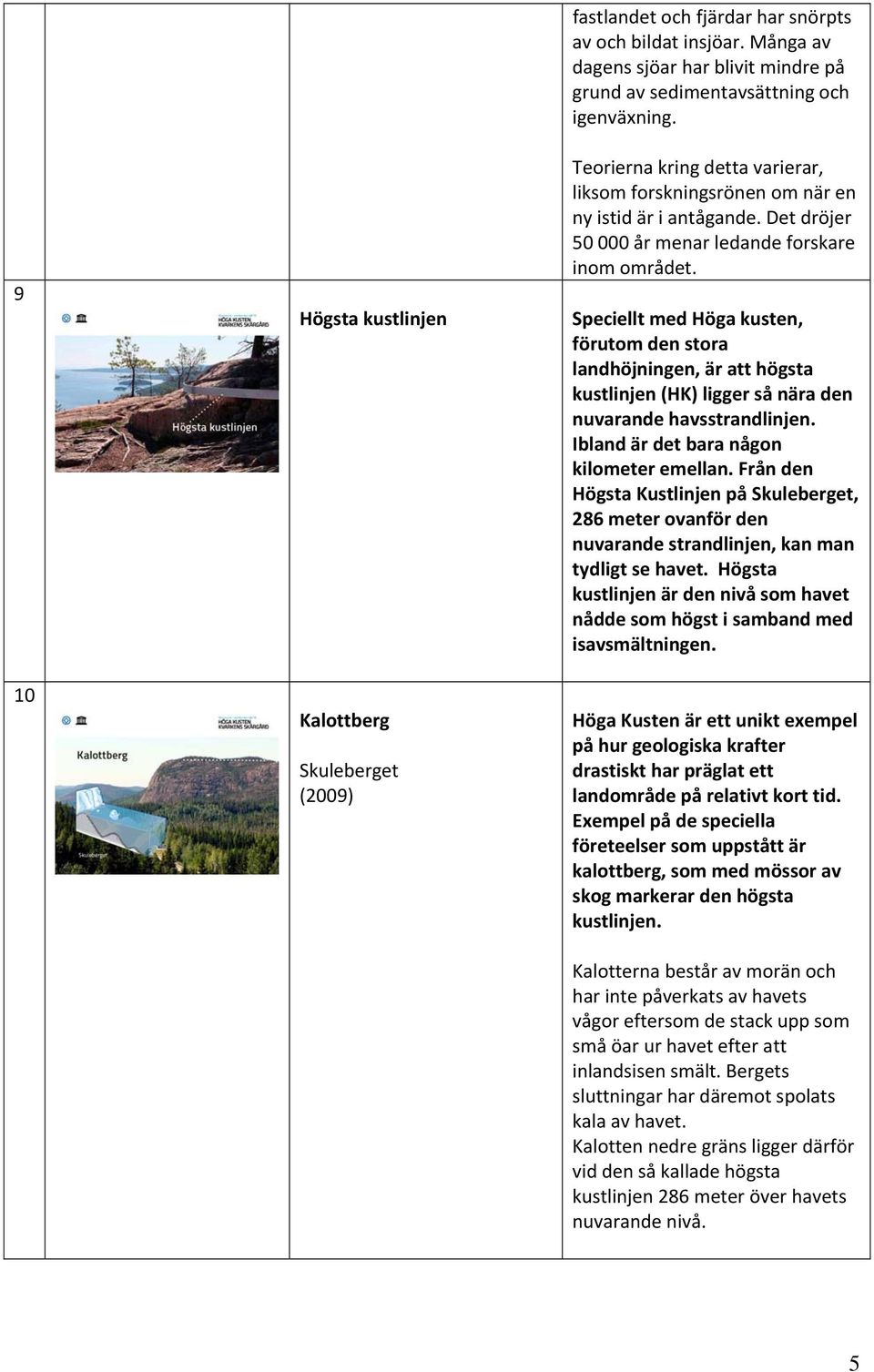 Speciellt med Höga kusten, förutom den stora landhöjningen, är att högsta kustlinjen (HK) ligger så nära den nuvarande havsstrandlinjen. Ibland är det bara någon kilometer emellan.