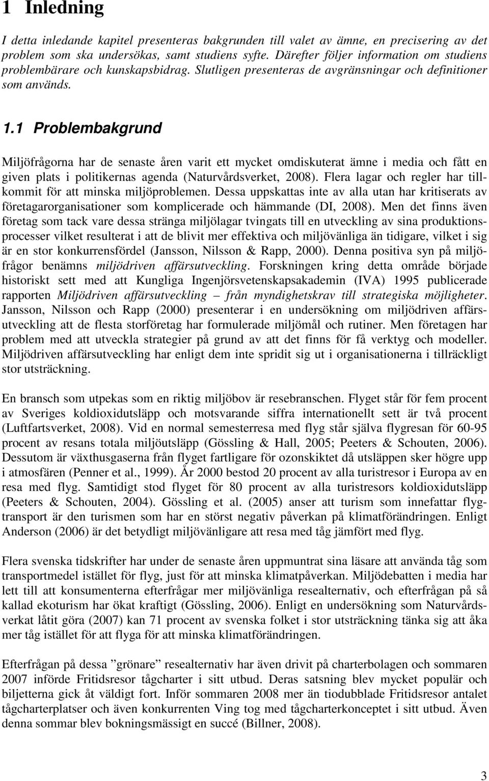 1 Problembakgrund Miljöfrågorna har de senaste åren varit ett mycket omdiskuterat ämne i media och fått en given plats i politikernas agenda (Naturvårdsverket, 2008).