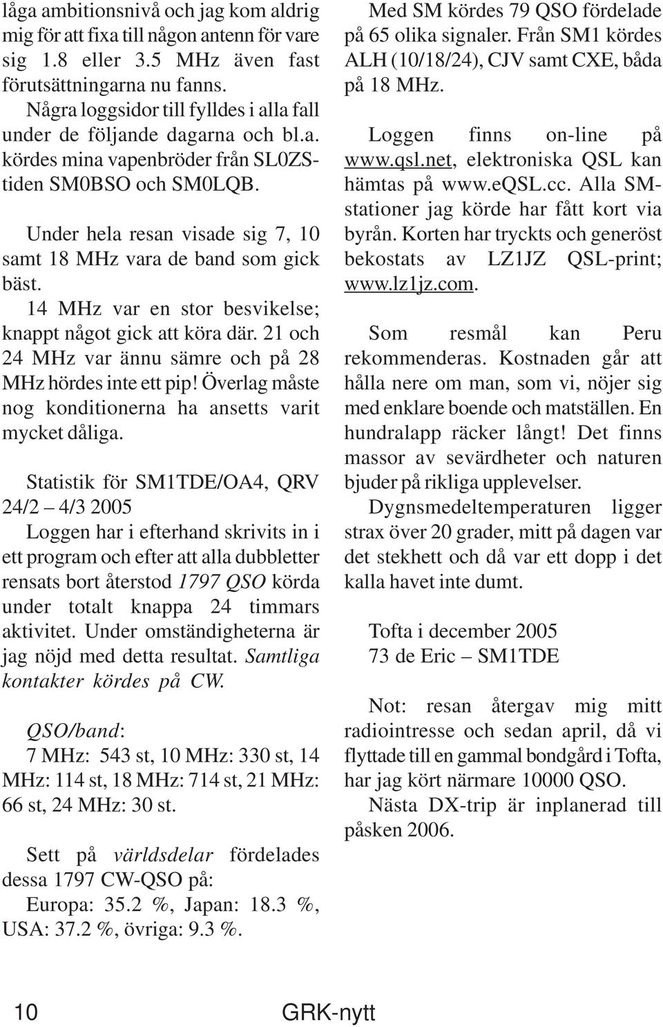 Under hela resan visade sig 7, 10 samt 18 MHz vara de band som gick bäst. 14 MHz var en stor besvikelse; knappt något gick att köra där. 21 och 24 MHz var ännu sämre och på 28 MHz hördes inte ett pip!