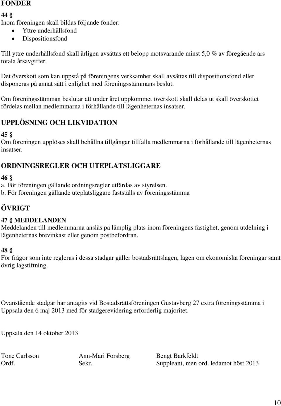 Om föreningsstämman beslutar att under året uppkommet överskott skall delas ut skall överskottet fördelas mellan medlemmarna i förhållande till lägenheternas insatser.