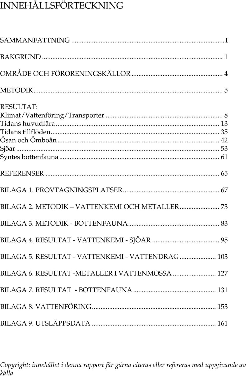 .. 73 BILAGA 3. METODIK - BOTTENFAUNA... 83 BILAGA 4. RESULTAT - VATTENKEMI - SJÖAR... 95 BILAGA 5. RESULTAT - VATTENKEMI - VATTENDRAG... 13 BILAGA 6. RESULTAT -METALLER I VATTENMOSSA.