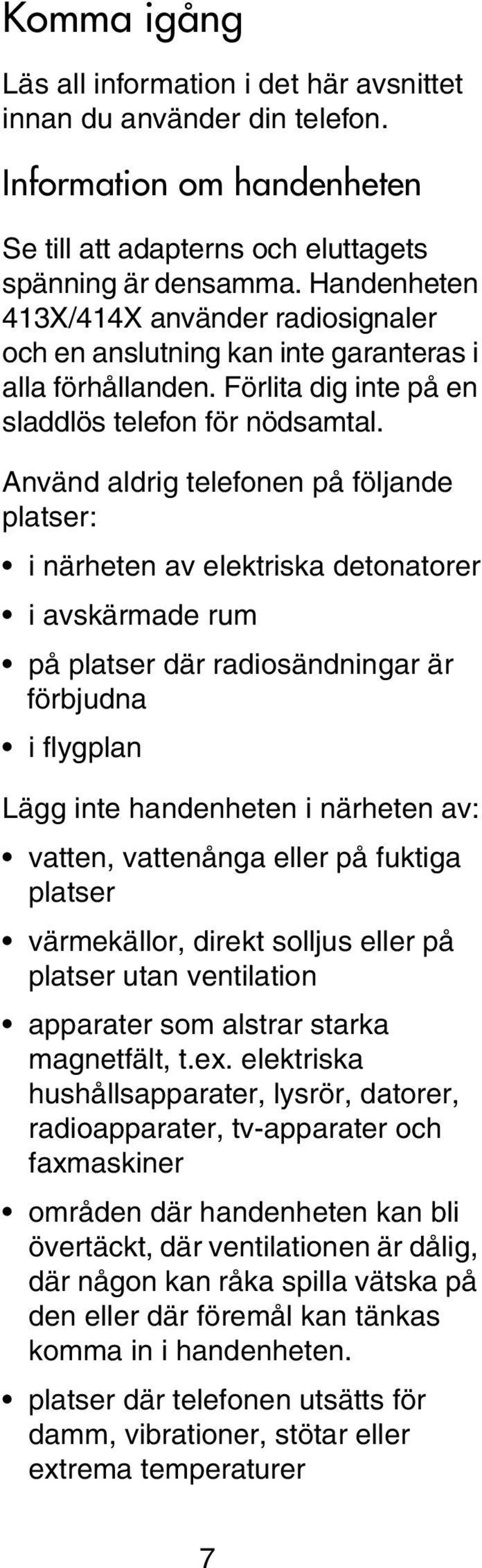 Använd aldrig telefonen på följande platser: i närheten av elektriska detonatorer i avskärmade rum på platser där radiosändningar är förbjudna i flygplan Lägg inte handenheten i närheten av: vatten,