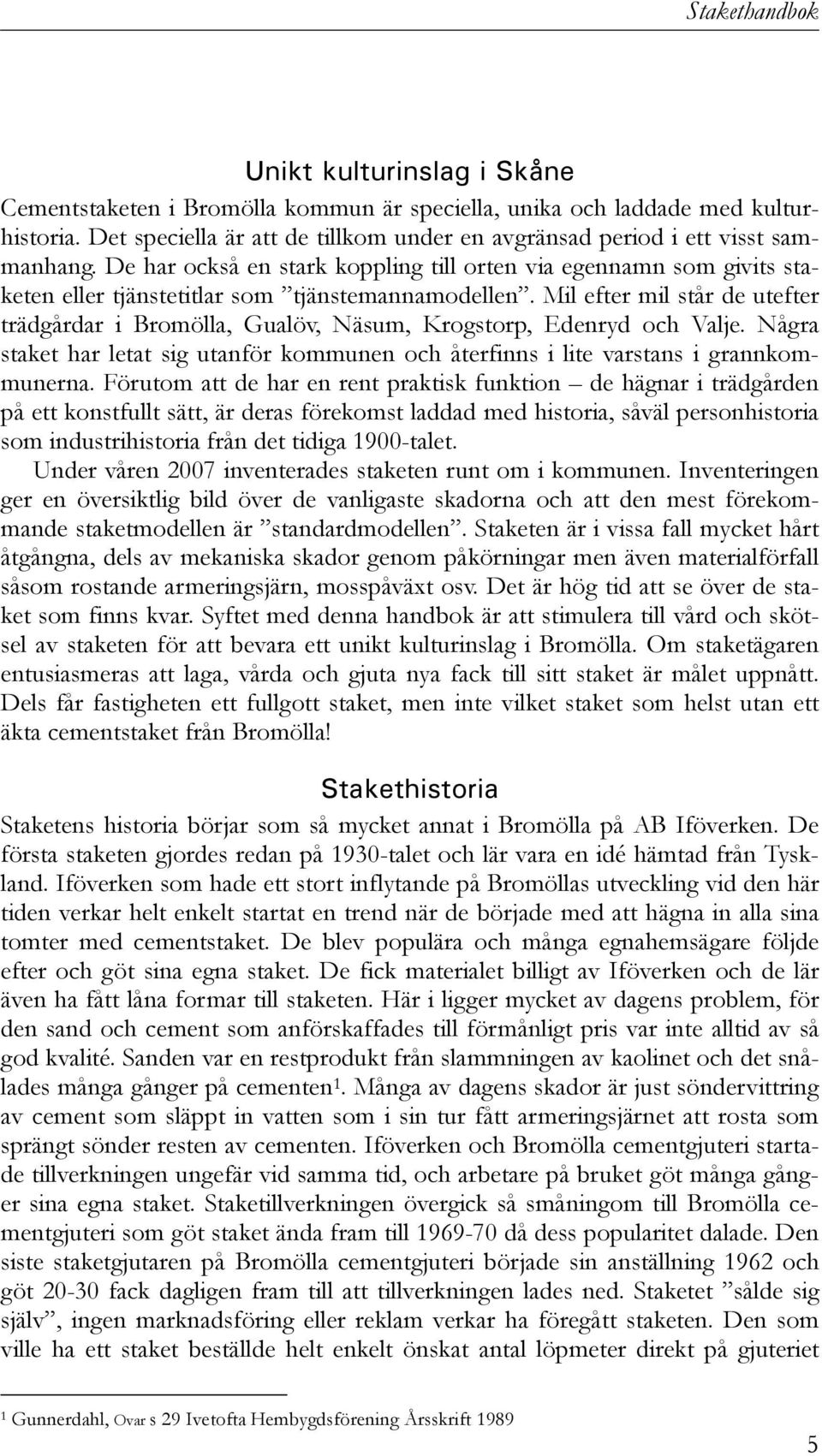 Mil efter mil står de utefter trädgårdar i Bromölla, Gualöv, Näsum, Krogstorp, Edenryd och Valje. Några staket har letat sig utanför kommunen och återfinns i lite varstans i grannkommunerna.