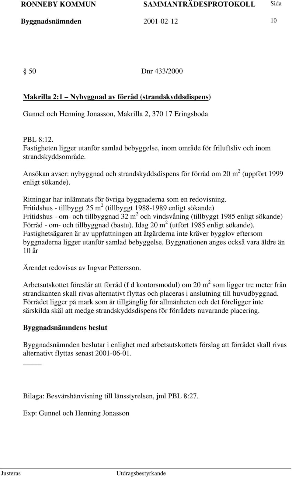Ansökan avser: nybyggnad och strandskyddsdispens för förråd om 20 m 2 (uppfört 1999 enligt sökande). Ritningar har inlämnats för övriga byggnaderna som en redovisning.