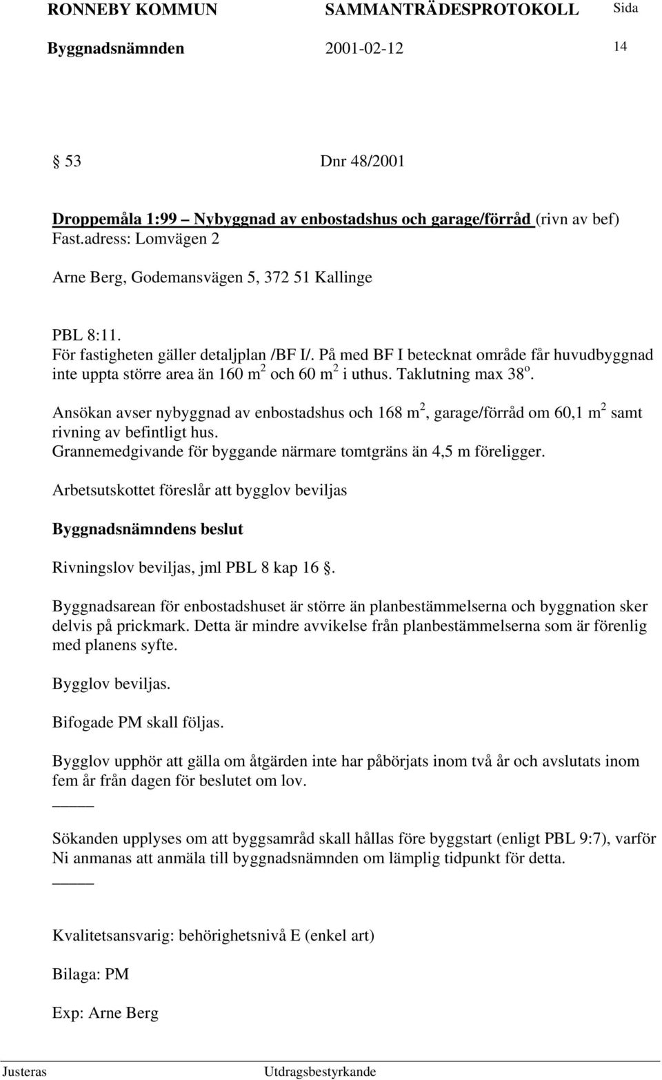 Ansökan avser nybyggnad av enbostadshus och 168 m 2, garage/förråd om 60,1 m 2 samt rivning av befintligt hus. Grannemedgivande för byggande närmare tomtgräns än 4,5 m föreligger.