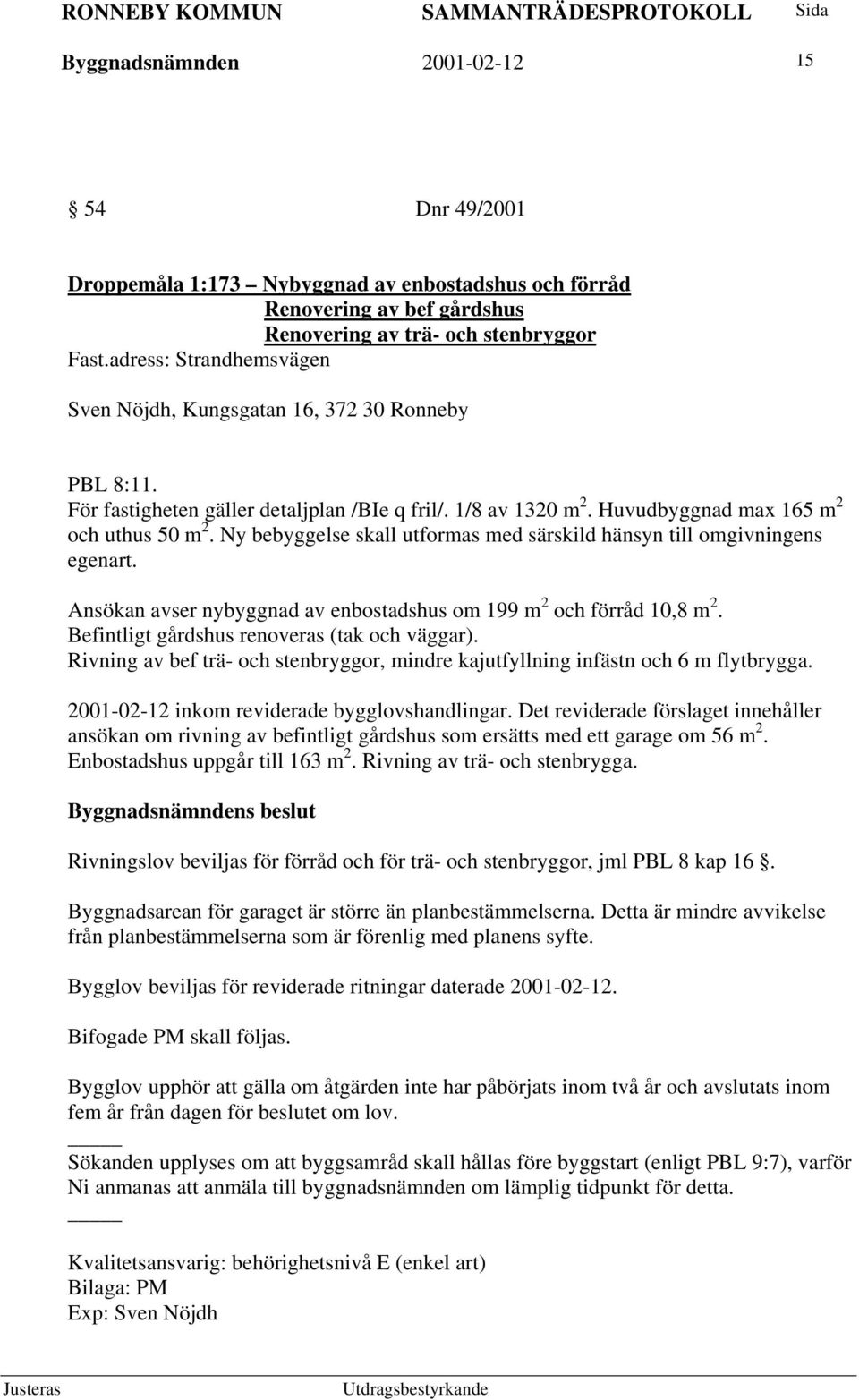 Ny bebyggelse skall utformas med särskild hänsyn till omgivningens egenart. Ansökan avser nybyggnad av enbostadshus om 199 m 2 och förråd 10,8 m 2. Befintligt gårdshus renoveras (tak och väggar).