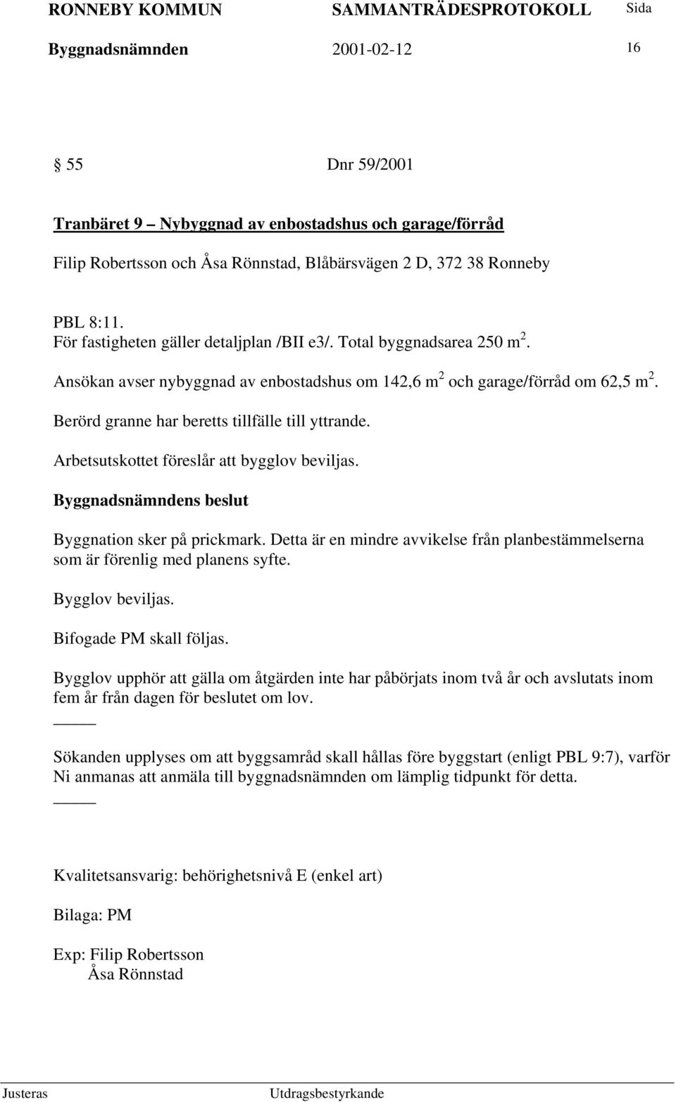 Berörd granne har beretts tillfälle till yttrande. Arbetsutskottet föreslår att bygglov beviljas. Byggnation sker på prickmark.