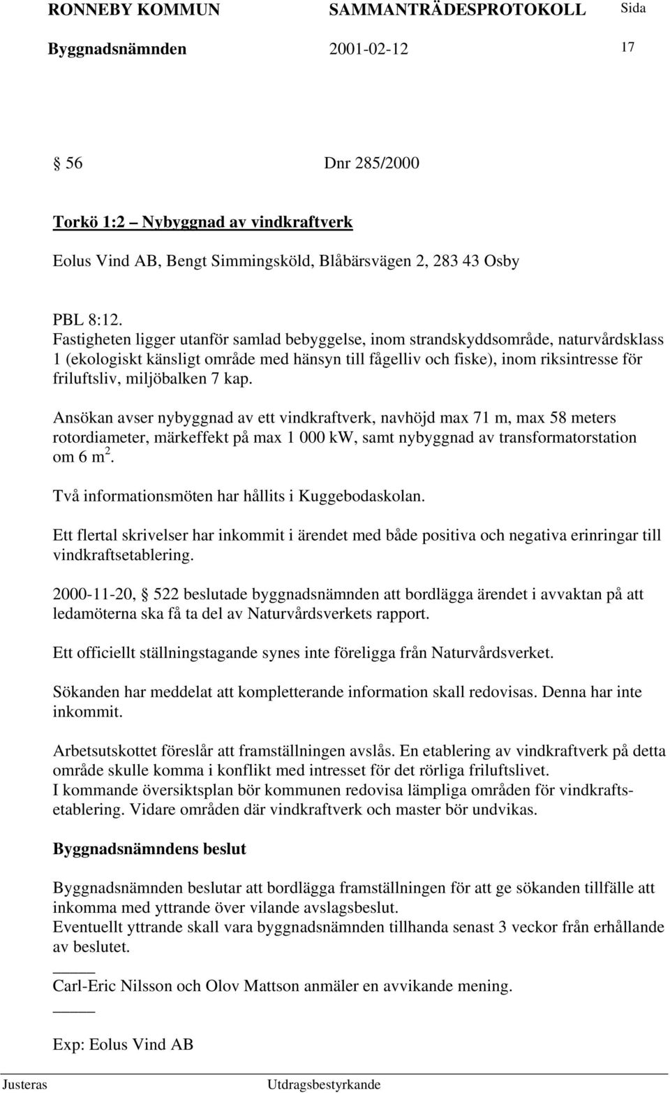 miljöbalken 7 kap. Ansökan avser nybyggnad av ett vindkraftverk, navhöjd max 71 m, max 58 meters rotordiameter, märkeffekt på max 1 000 kw, samt nybyggnad av transformatorstation om 6 m 2.
