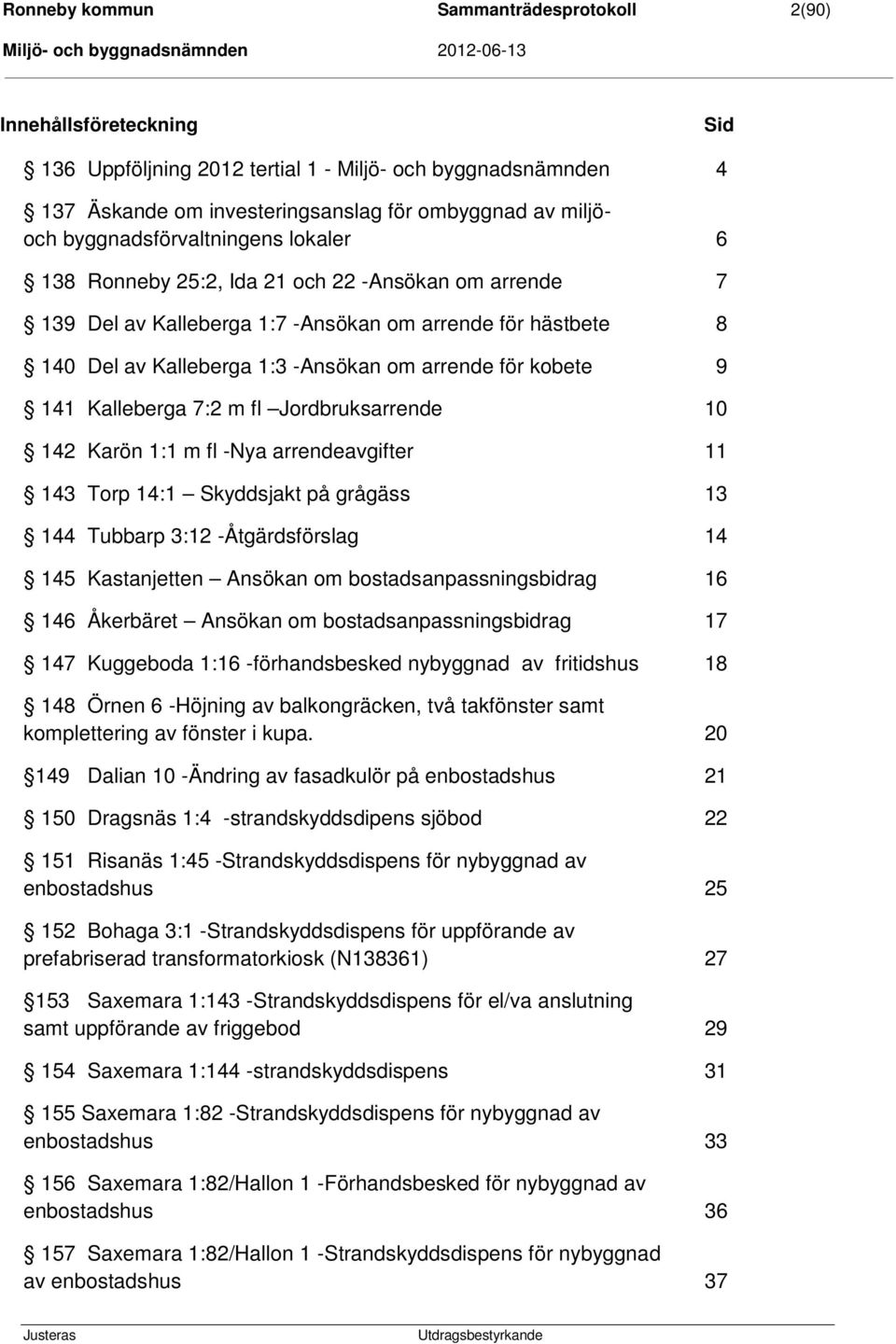 kobete 9 141 Kalleberga 7:2 m fl Jordbruksarrende 10 142 Karön 1:1 m fl -Nya arrendeavgifter 11 143 Torp 14:1 Skyddsjakt på grågäss 13 144 Tubbarp 3:12 -Åtgärdsförslag 14 145 Kastanjetten Ansökan om