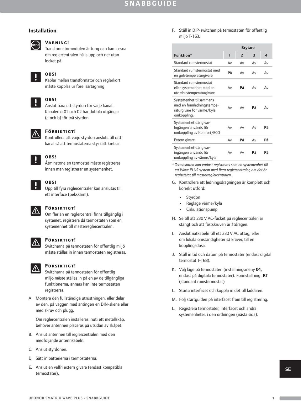 Kontrollera att varje styrdon ansluts till rätt kanal så att termostaterna styr rätt kretsar. Åtminstone en termostat måste registreras innan man registrerar en systemenhet.