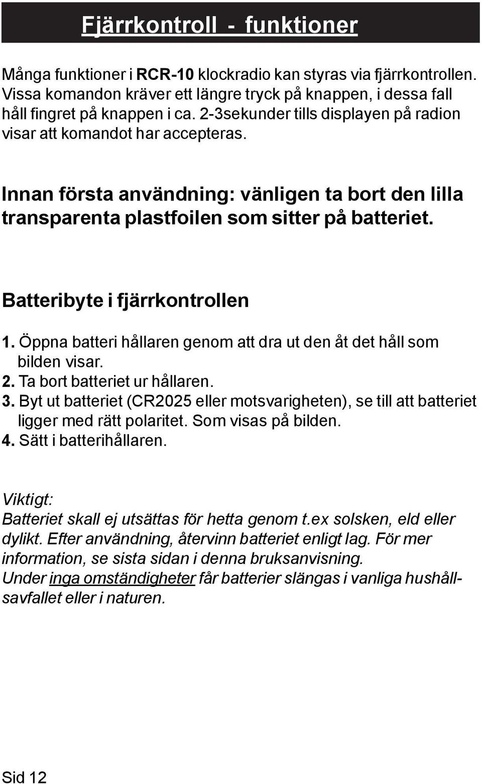 Batteribyte i fjärrkontrollen 1. Öppna batteri hållaren genom att dra ut den åt det håll som bilden visar. 2. Ta bort batteriet ur hållaren. 3.