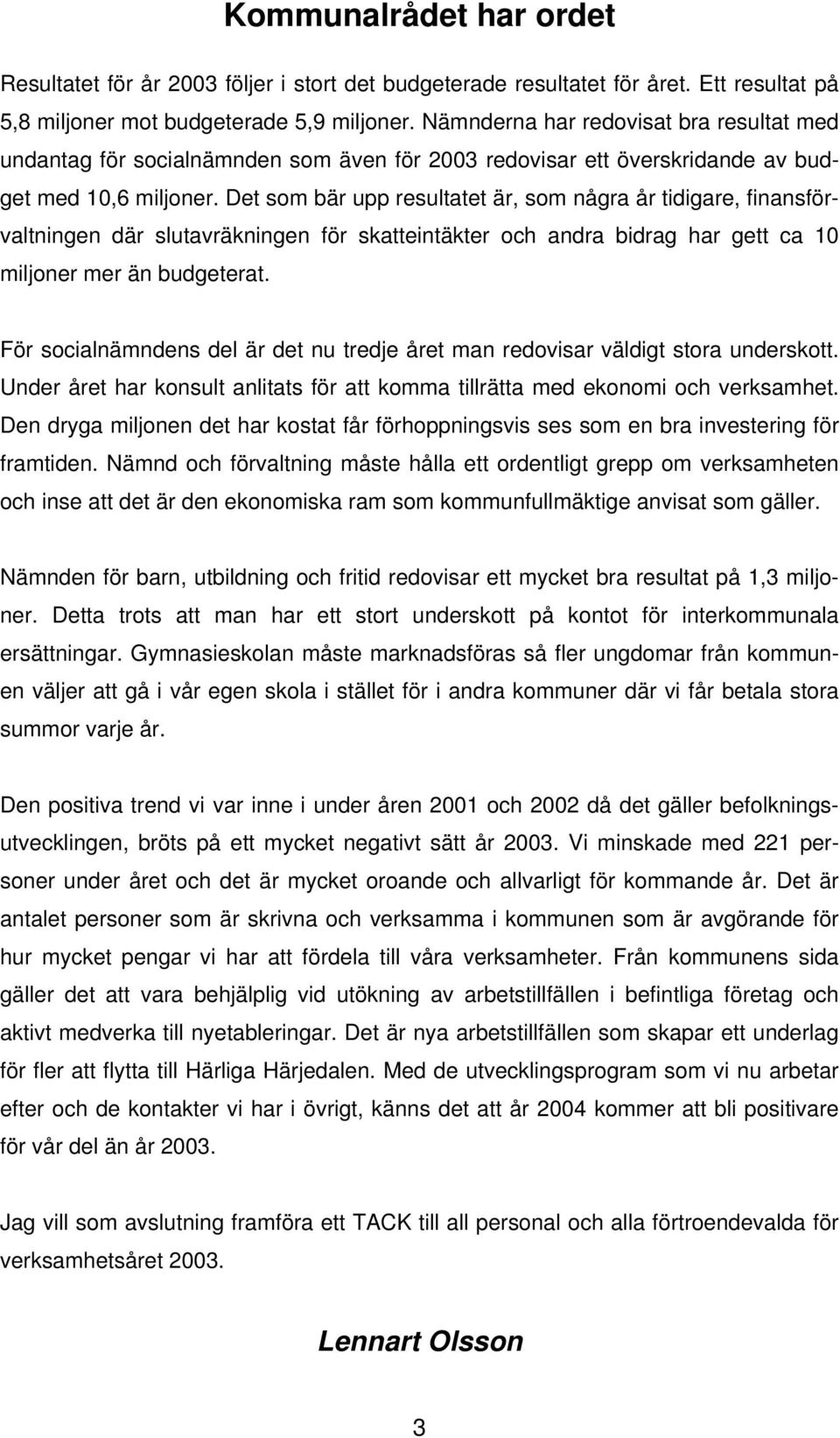 Det som bär upp resultatet är, som några år tidigare, finansförvaltningen där slutavräkningen för skatteintäkter och andra bidrag har gett ca 10 miljoner mer än budgeterat.