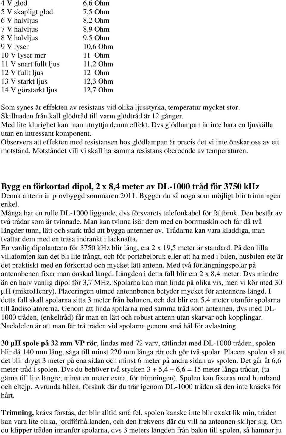 Skillnaden från kall glödtråd till varm glödtråd är 12 gånger. Med lite klurighet kan man utnyttja denna effekt. Dvs glödlampan är inte bara en ljuskälla utan en intressant komponent.