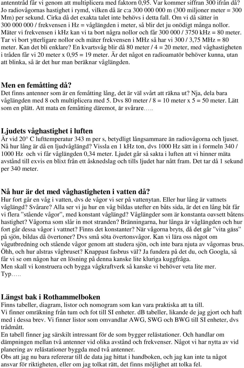 Mäter vi frekvensen i khz kan vi ta bort några nollor och får 300 000 / 3750 khz = 80 meter. Tar vi bort ytterligare nollor och mäter frekvensen i MHz så har vi 300 / 3,75 MHz = 80 meter.