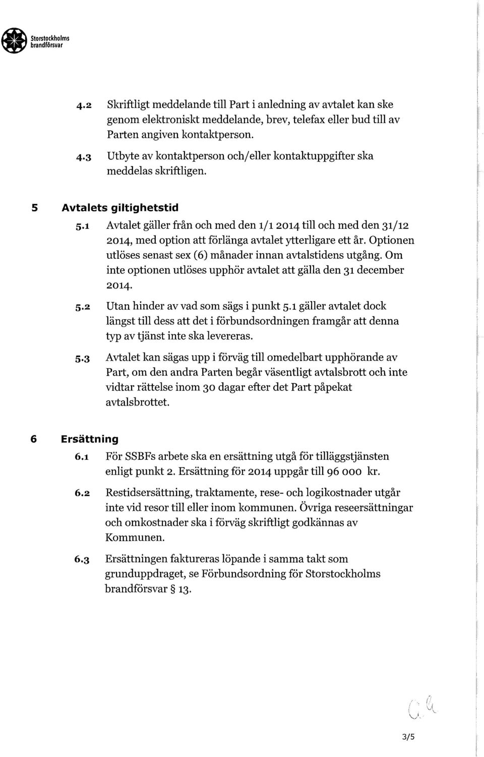 1 Avtalet gäller från och med den 1/1 2014 till och med den 31/12 2014, med option att förlänga avtalet ytterligare ett år. Optionen utlöses senast sex (6) månader innan avtalstidens utgång.