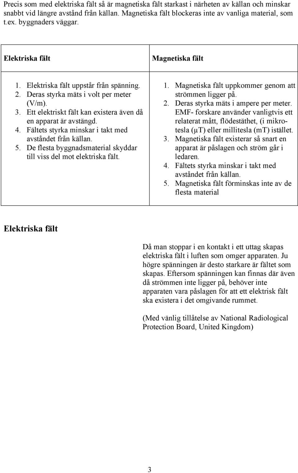 Ett elektriskt fält kan existera även då en apparat är avstängd. 4. Fältets styrka minskar i takt med avståndet från källan. 5. De flesta byggnadsmaterial skyddar till viss del mot elektriska fält. 1.