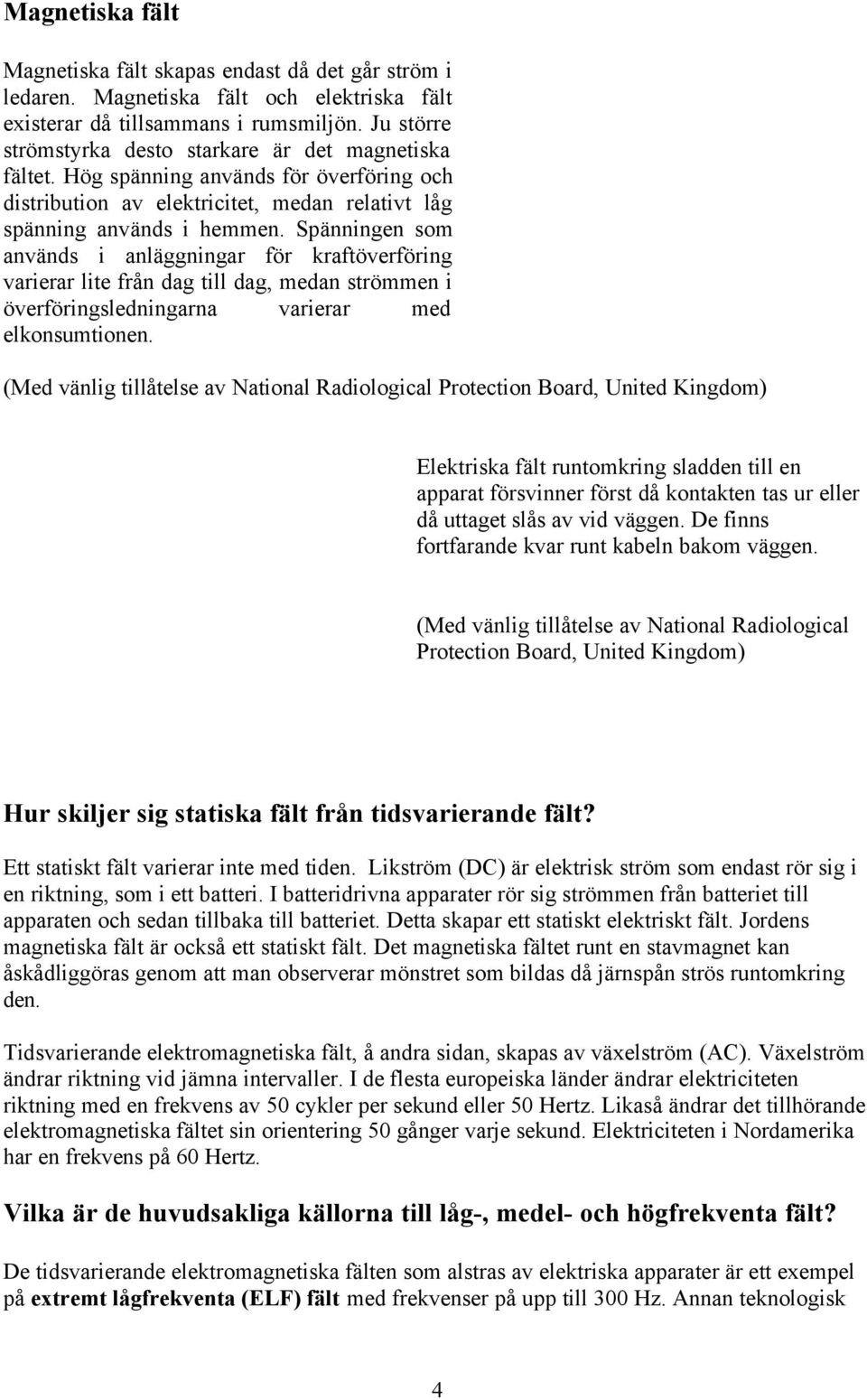 Spänningen som används i anläggningar för kraftöverföring varierar lite från dag till dag, medan strömmen i överföringsledningarna varierar med elkonsumtionen.